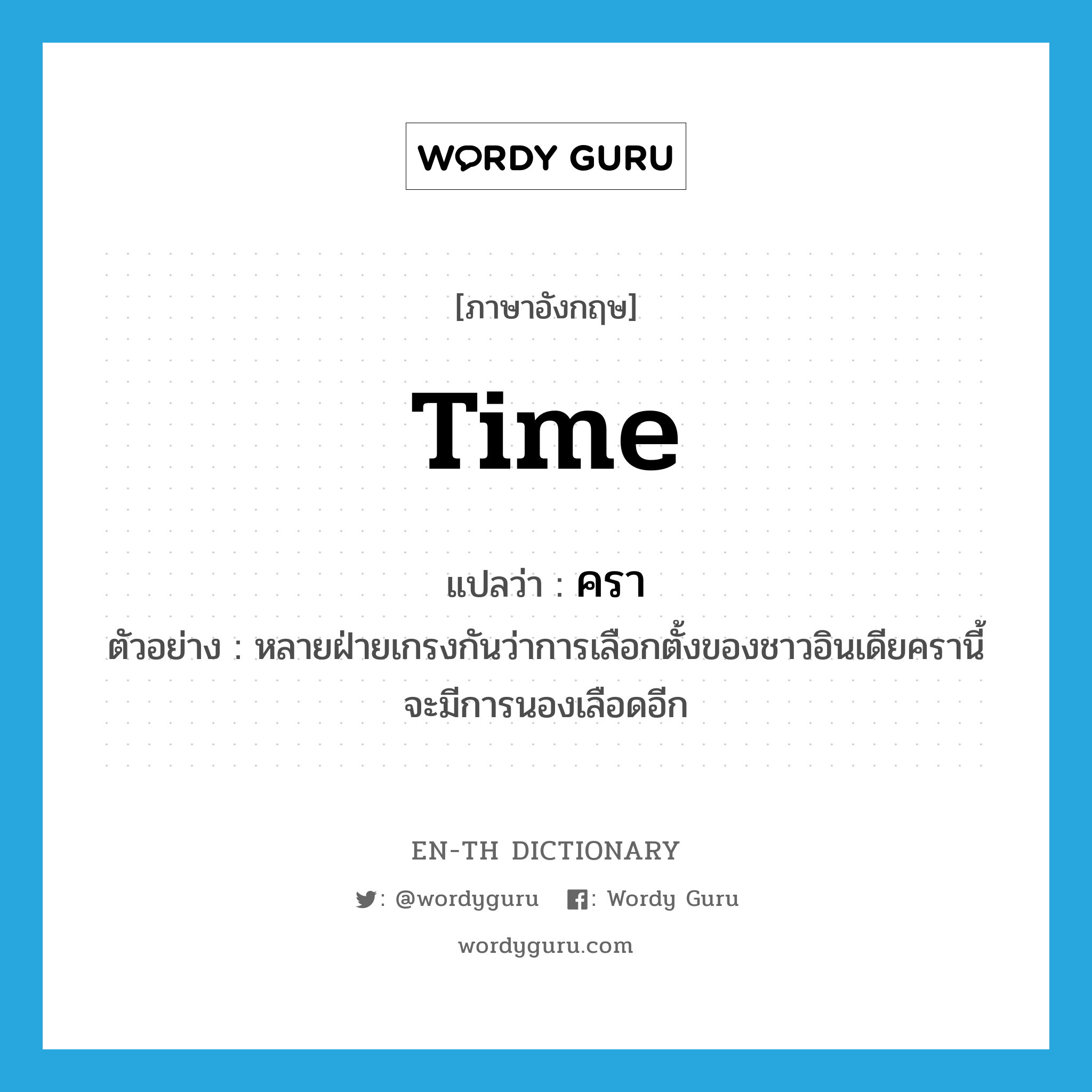 time แปลว่า?, คำศัพท์ภาษาอังกฤษ time แปลว่า ครา ประเภท N ตัวอย่าง หลายฝ่ายเกรงกันว่าการเลือกตั้งของชาวอินเดียครานี้จะมีการนองเลือดอีก หมวด N