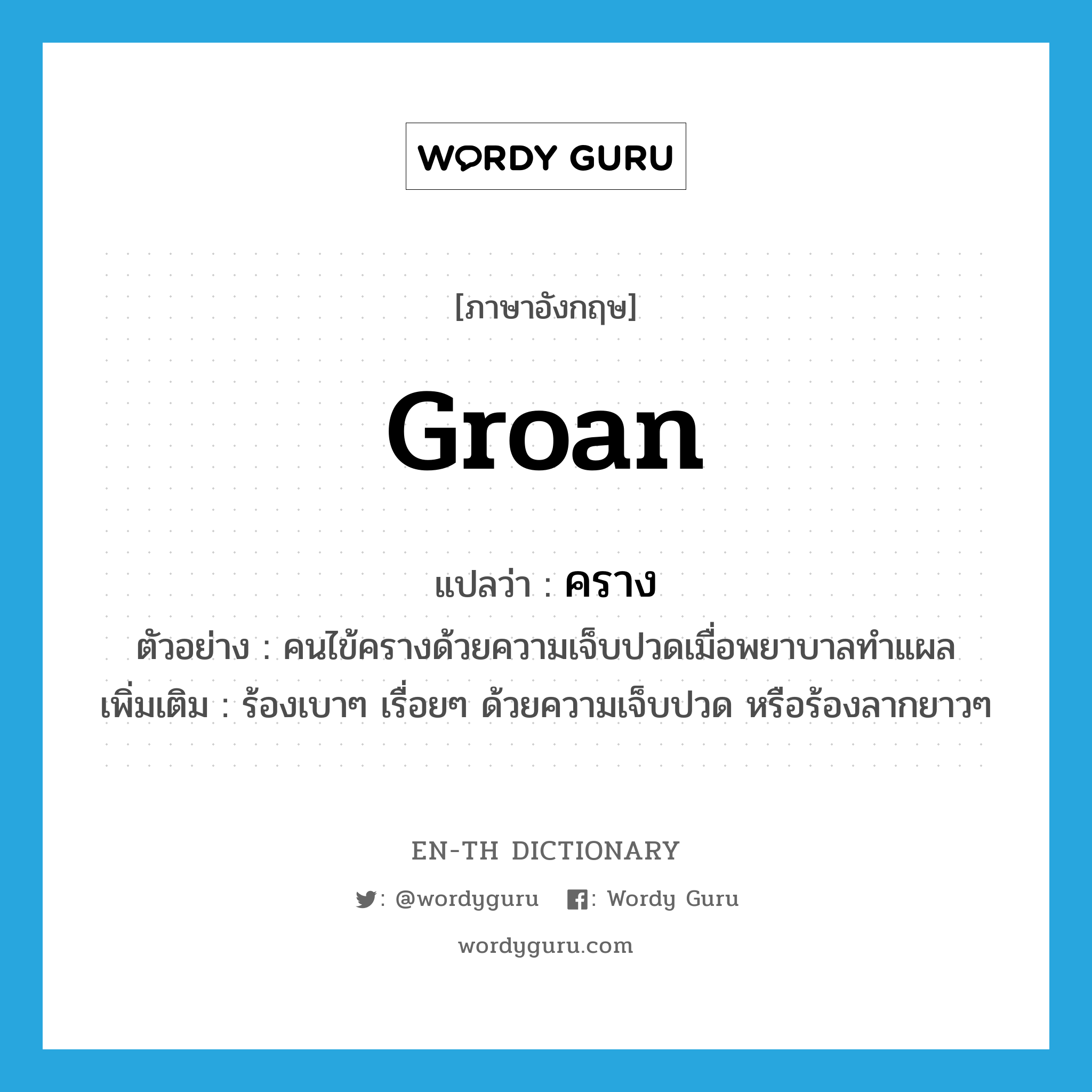 groan แปลว่า?, คำศัพท์ภาษาอังกฤษ groan แปลว่า คราง ประเภท V ตัวอย่าง คนไข้ครางด้วยความเจ็บปวดเมื่อพยาบาลทำแผล เพิ่มเติม ร้องเบาๆ เรื่อยๆ ด้วยความเจ็บปวด หรือร้องลากยาวๆ หมวด V