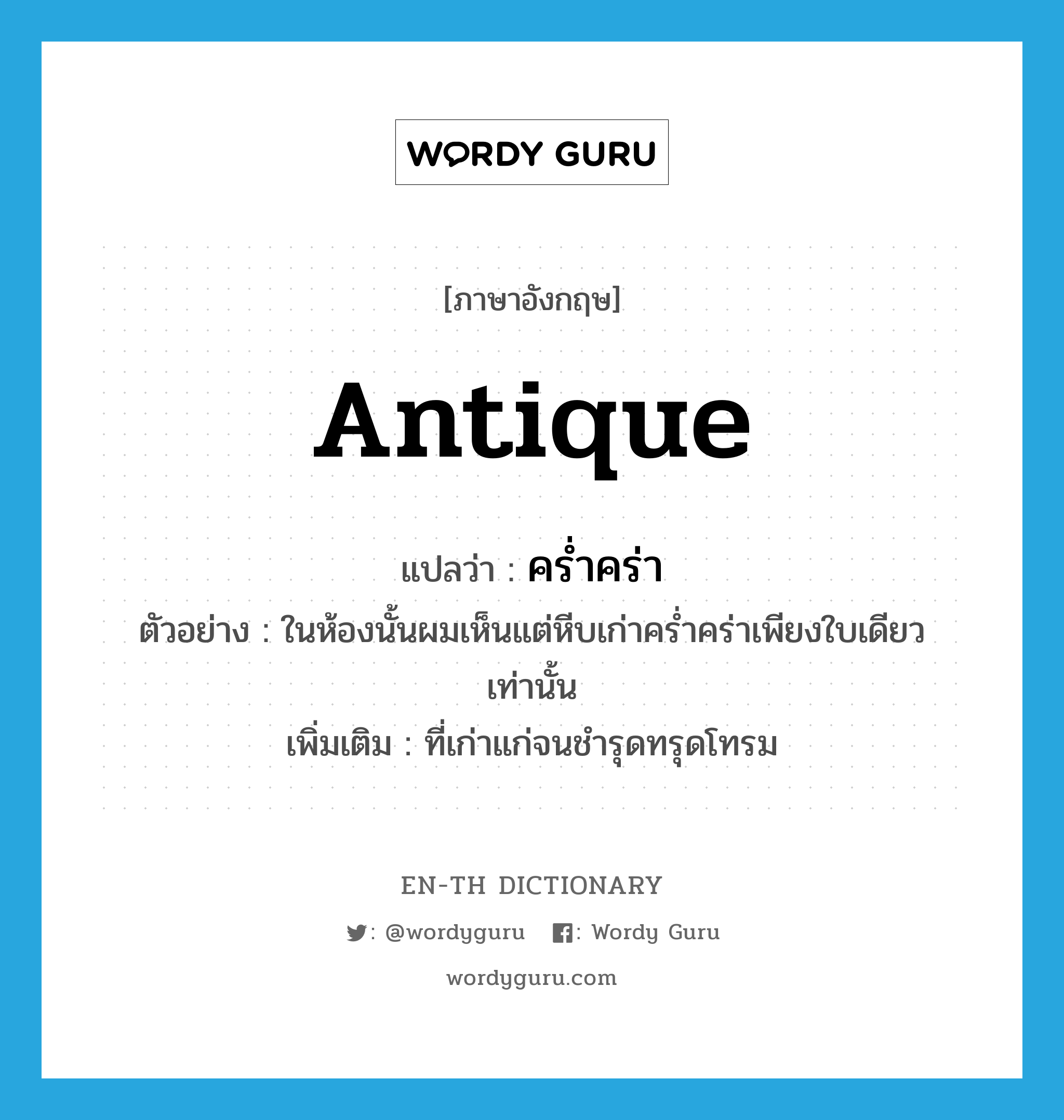 antique แปลว่า?, คำศัพท์ภาษาอังกฤษ antique แปลว่า คร่ำคร่า ประเภท ADJ ตัวอย่าง ในห้องนั้นผมเห็นแต่หีบเก่าคร่ำคร่าเพียงใบเดียวเท่านั้น เพิ่มเติม ที่เก่าแก่จนชำรุดทรุดโทรม หมวด ADJ