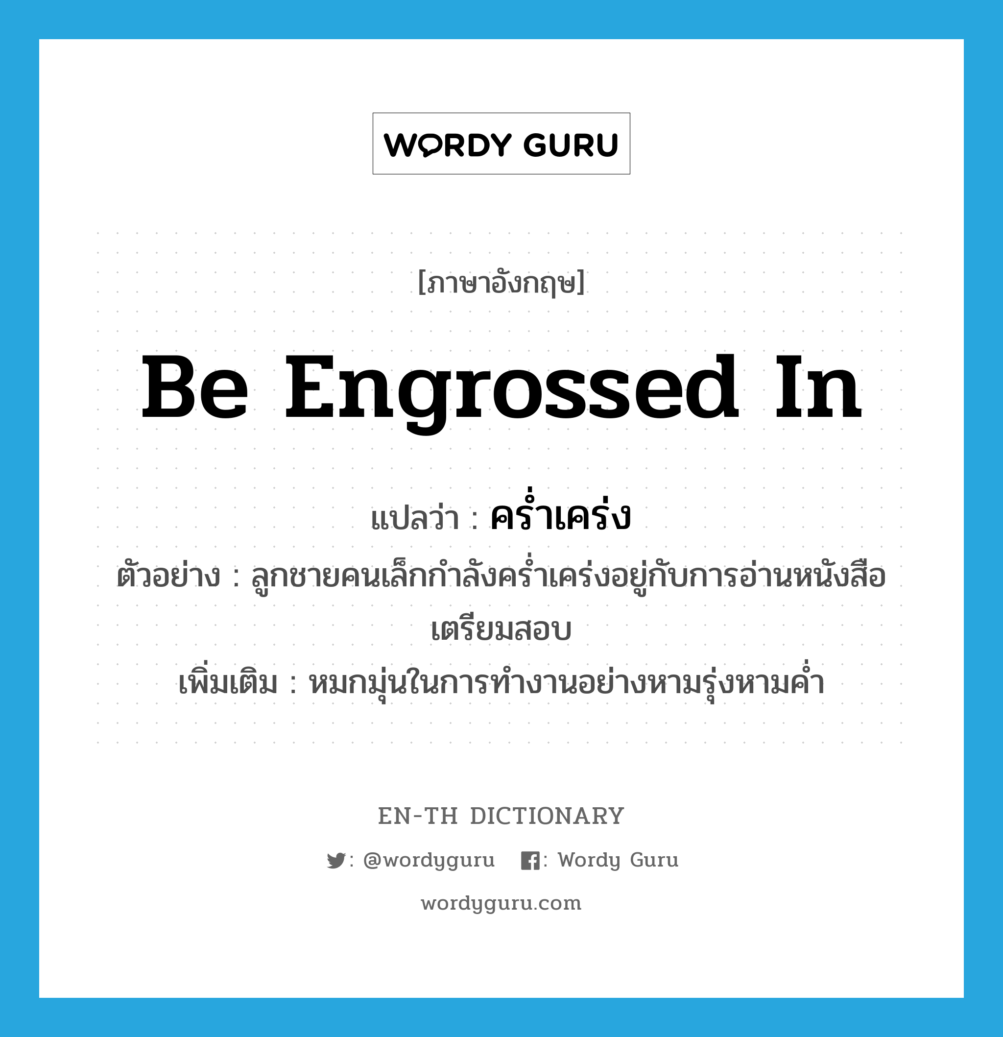 be engrossed in แปลว่า?, คำศัพท์ภาษาอังกฤษ be engrossed in แปลว่า คร่ำเคร่ง ประเภท V ตัวอย่าง ลูกชายคนเล็กกำลังคร่ำเคร่งอยู่กับการอ่านหนังสือเตรียมสอบ เพิ่มเติม หมกมุ่นในการทำงานอย่างหามรุ่งหามค่ำ หมวด V