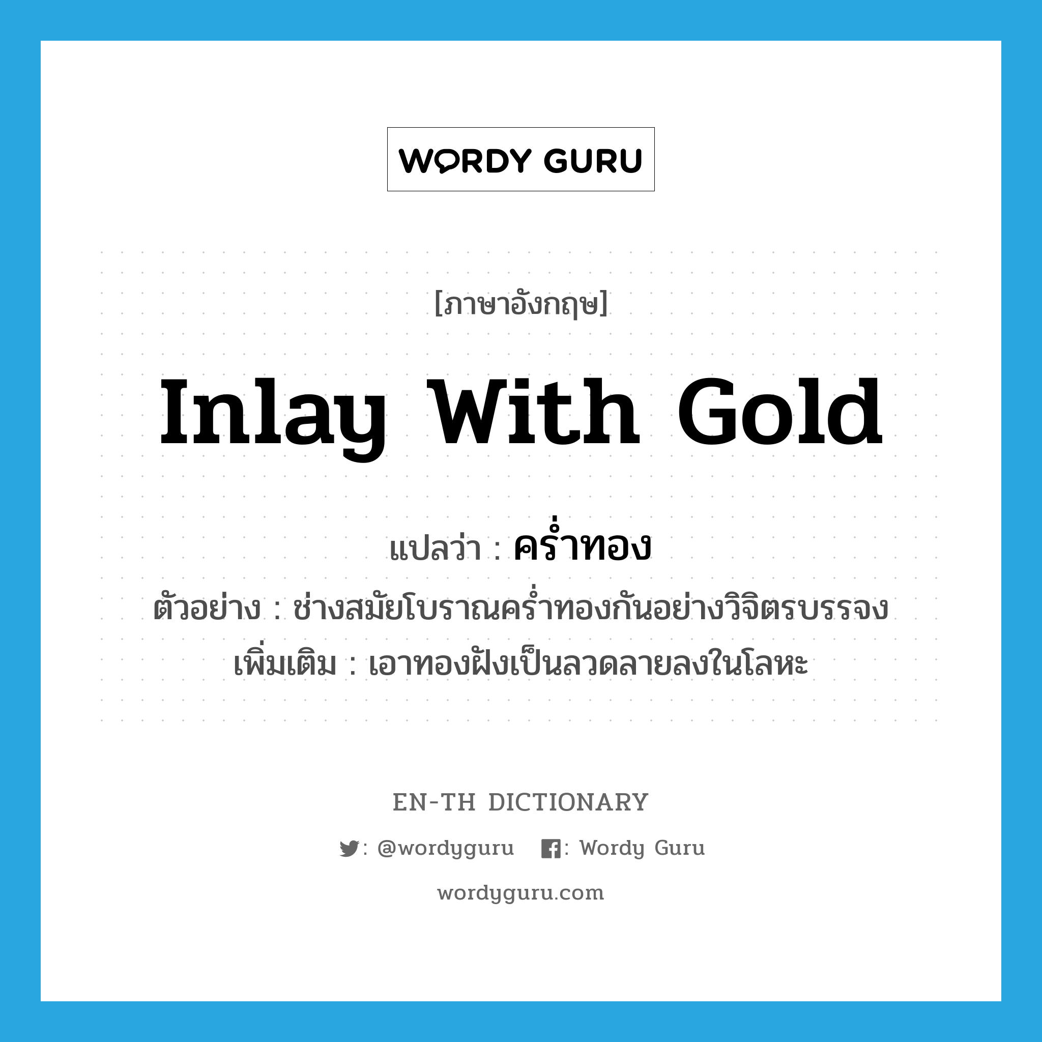 inlay with gold แปลว่า?, คำศัพท์ภาษาอังกฤษ inlay with gold แปลว่า คร่ำทอง ประเภท V ตัวอย่าง ช่างสมัยโบราณคร่ำทองกันอย่างวิจิตรบรรจง เพิ่มเติม เอาทองฝังเป็นลวดลายลงในโลหะ หมวด V