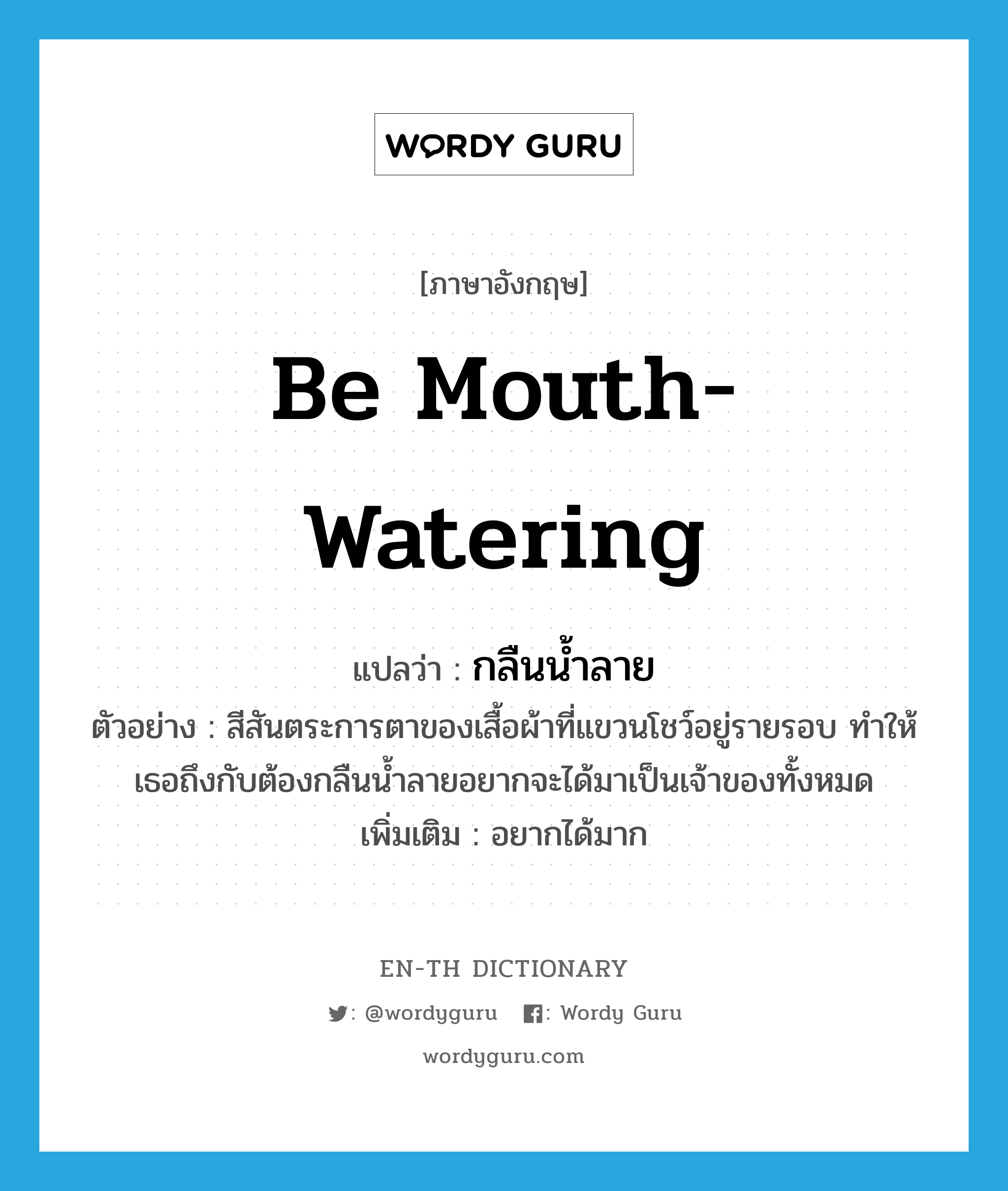 be mouth-watering แปลว่า?, คำศัพท์ภาษาอังกฤษ be mouth-watering แปลว่า กลืนน้ำลาย ประเภท V ตัวอย่าง สีสันตระการตาของเสื้อผ้าที่แขวนโชว์อยู่รายรอบ ทำให้เธอถึงกับต้องกลืนน้ำลายอยากจะได้มาเป็นเจ้าของทั้งหมด เพิ่มเติม อยากได้มาก หมวด V