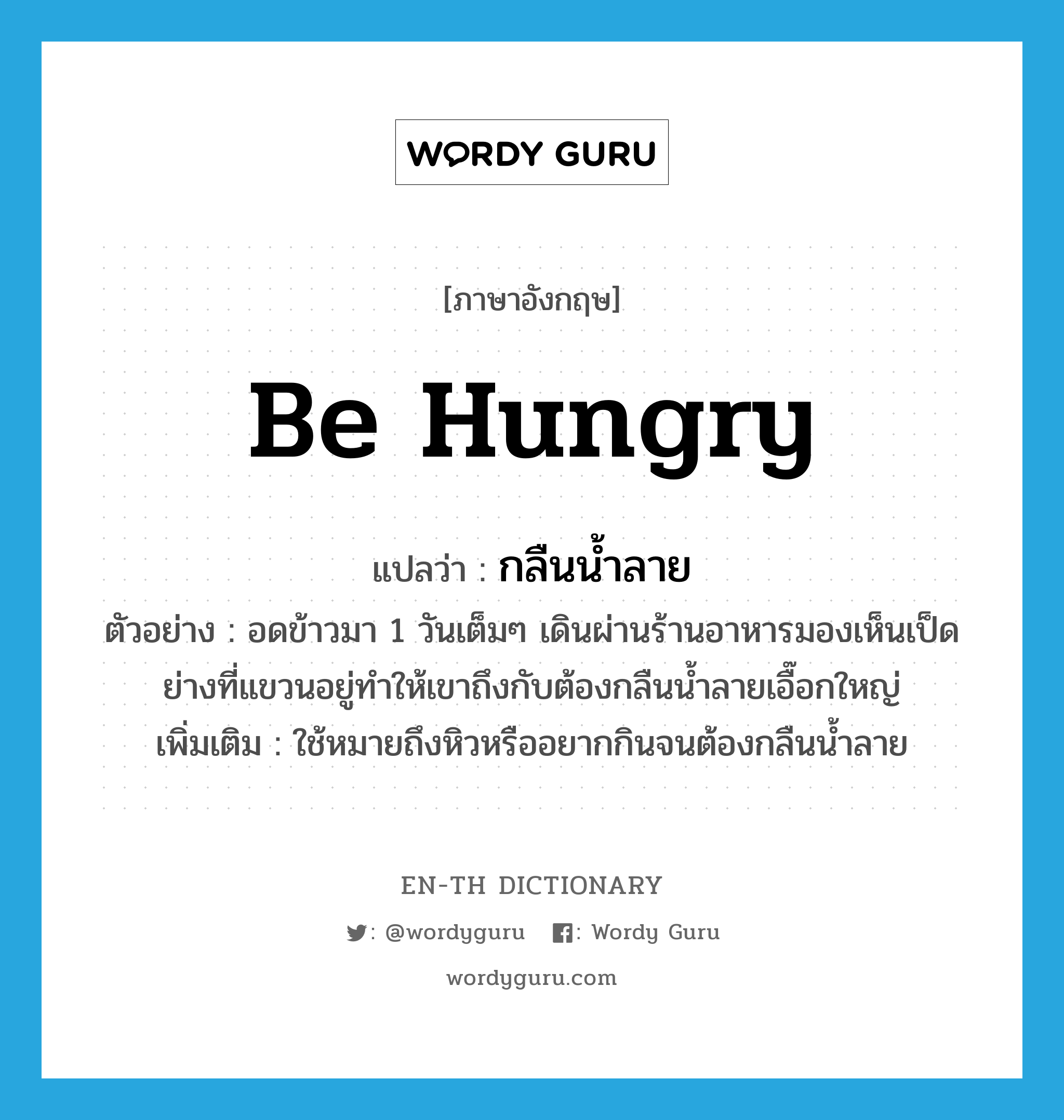 be hungry แปลว่า?, คำศัพท์ภาษาอังกฤษ be hungry แปลว่า กลืนน้ำลาย ประเภท V ตัวอย่าง อดข้าวมา 1 วันเต็มๆ เดินผ่านร้านอาหารมองเห็นเป็ดย่างที่แขวนอยู่ทำให้เขาถึงกับต้องกลืนน้ำลายเอื๊อกใหญ่ เพิ่มเติม ใช้หมายถึงหิวหรืออยากกินจนต้องกลืนน้ำลาย หมวด V