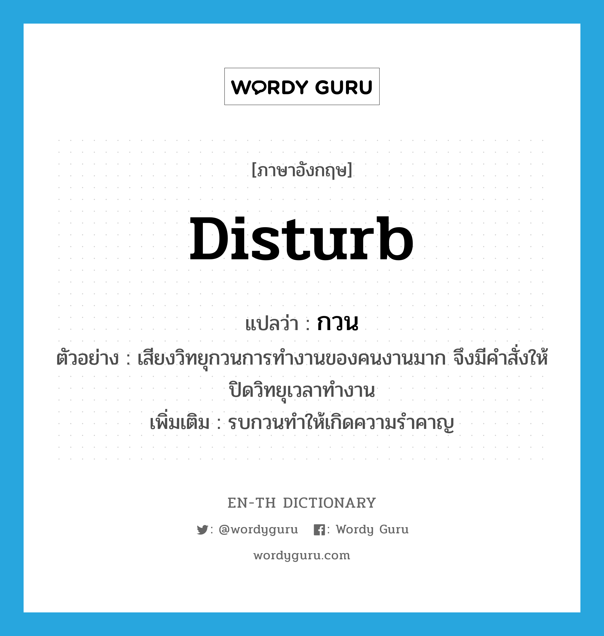 disturb แปลว่า?, คำศัพท์ภาษาอังกฤษ disturb แปลว่า กวน ประเภท V ตัวอย่าง เสียงวิทยุกวนการทำงานของคนงานมาก จึงมีคำสั่งให้ปิดวิทยุเวลาทำงาน เพิ่มเติม รบกวนทำให้เกิดความรำคาญ หมวด V