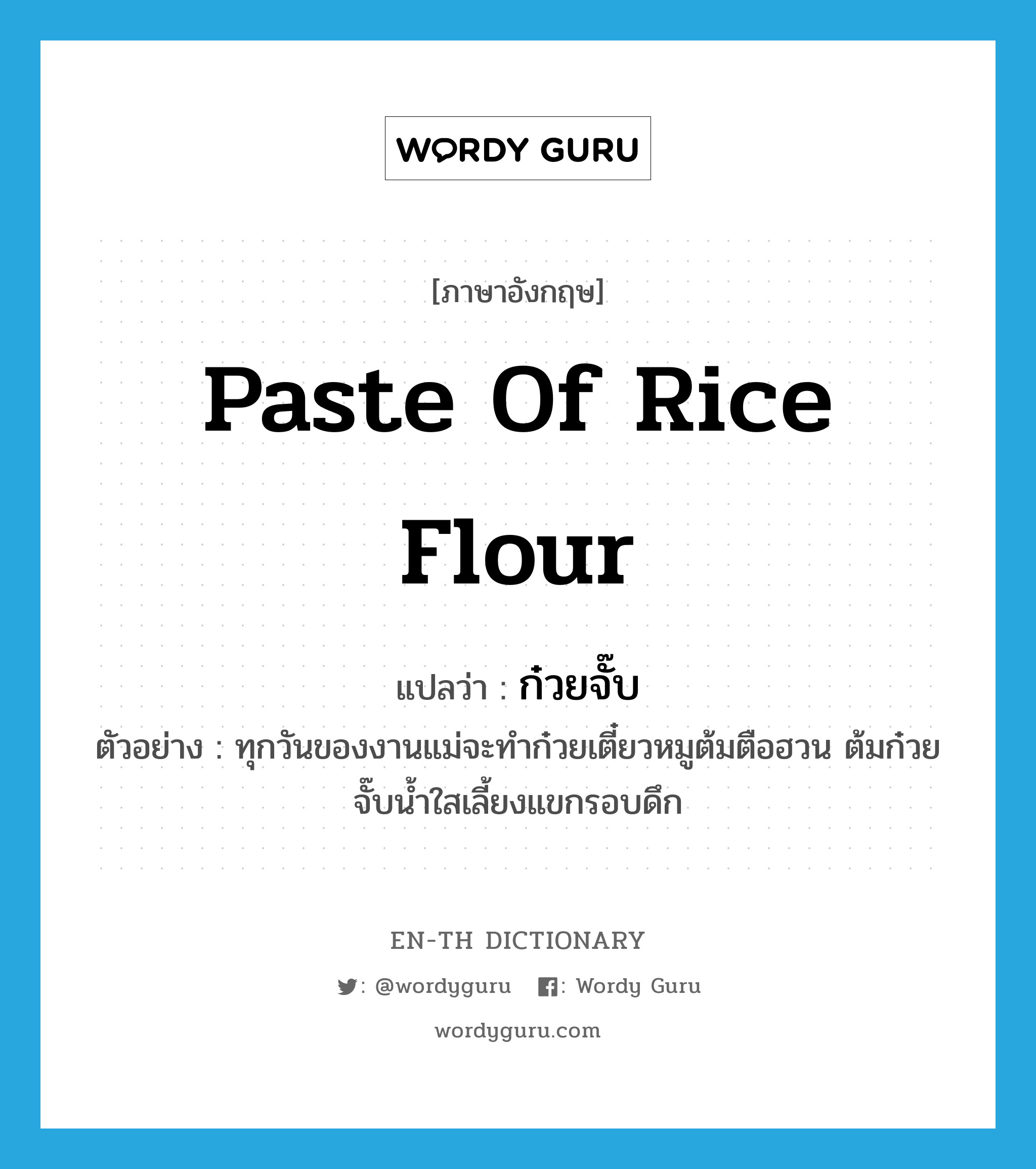 paste of rice flour แปลว่า?, คำศัพท์ภาษาอังกฤษ paste of rice flour แปลว่า ก๋วยจั๊บ ประเภท N ตัวอย่าง ทุกวันของงานแม่จะทำก๋วยเตี๋ยวหมูต้มตือฮวน ต้มก๋วยจั๊บน้ำใสเลี้ยงแขกรอบดึก หมวด N