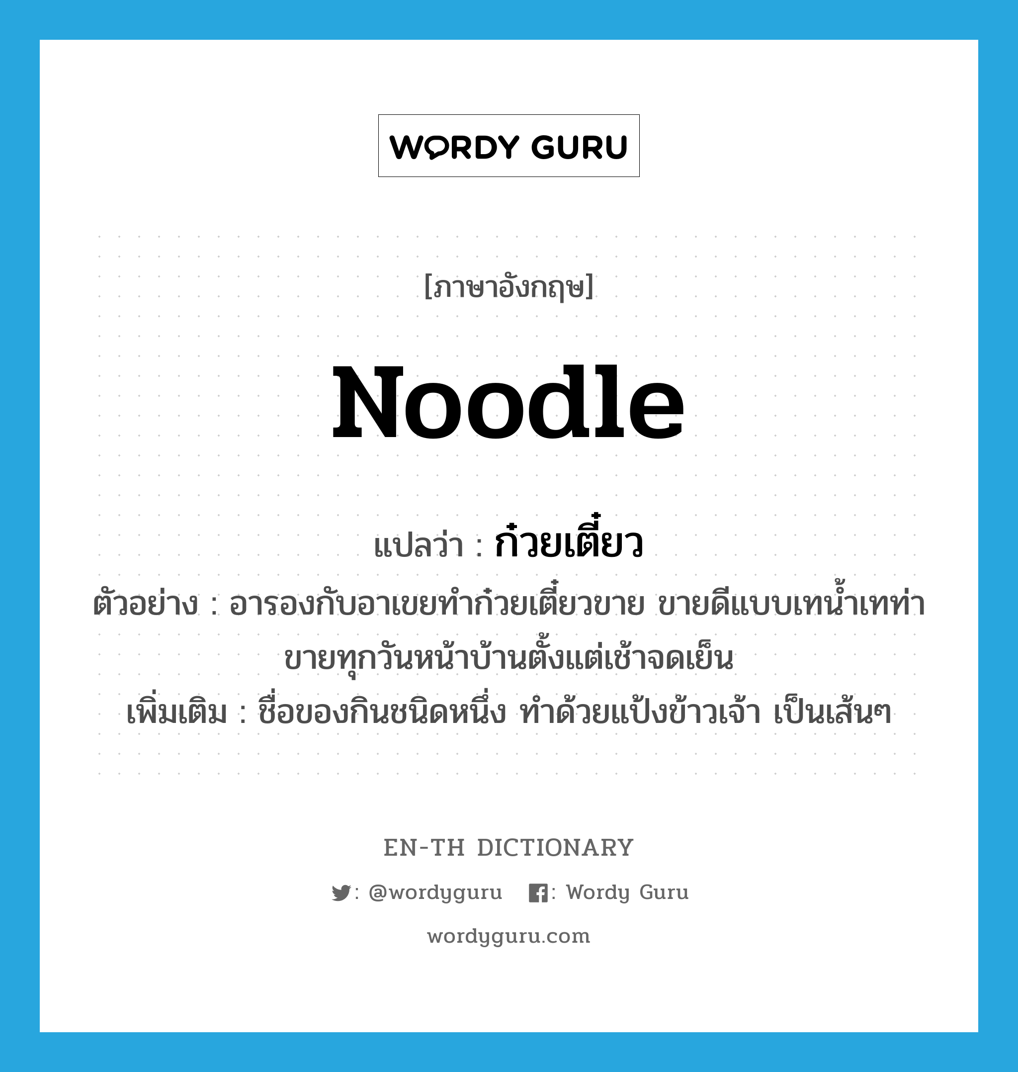 noodle แปลว่า?, คำศัพท์ภาษาอังกฤษ noodle แปลว่า ก๋วยเตี๋ยว ประเภท N ตัวอย่าง อารองกับอาเขยทำก๋วยเตี๋ยวขาย ขายดีแบบเทน้ำเทท่าขายทุกวันหน้าบ้านตั้งแต่เช้าจดเย็น เพิ่มเติม ชื่อของกินชนิดหนึ่ง ทำด้วยแป้งข้าวเจ้า เป็นเส้นๆ หมวด N