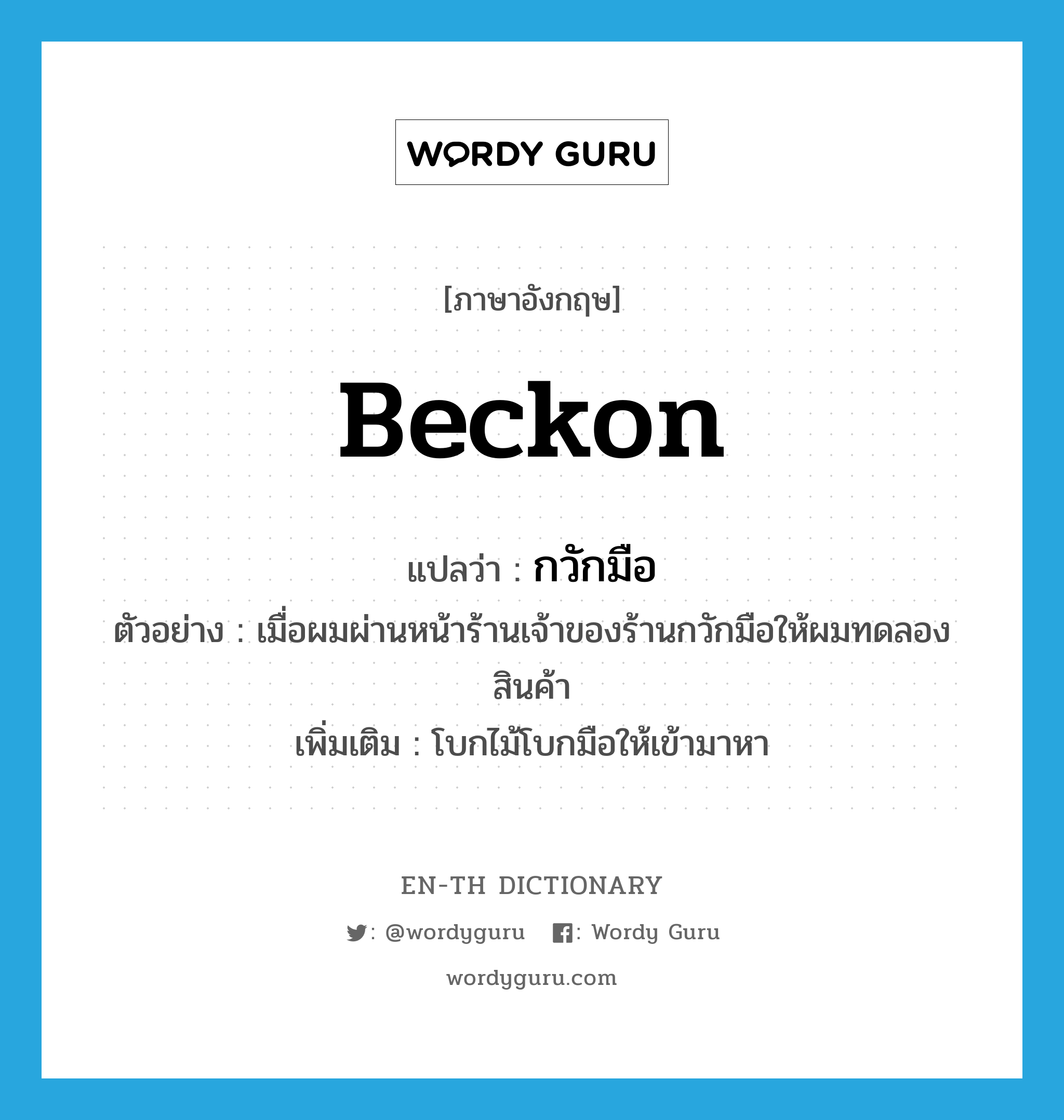 beckon แปลว่า?, คำศัพท์ภาษาอังกฤษ beckon แปลว่า กวักมือ ประเภท V ตัวอย่าง เมื่อผมผ่านหน้าร้านเจ้าของร้านกวักมือให้ผมทดลองสินค้า เพิ่มเติม โบกไม้โบกมือให้เข้ามาหา หมวด V