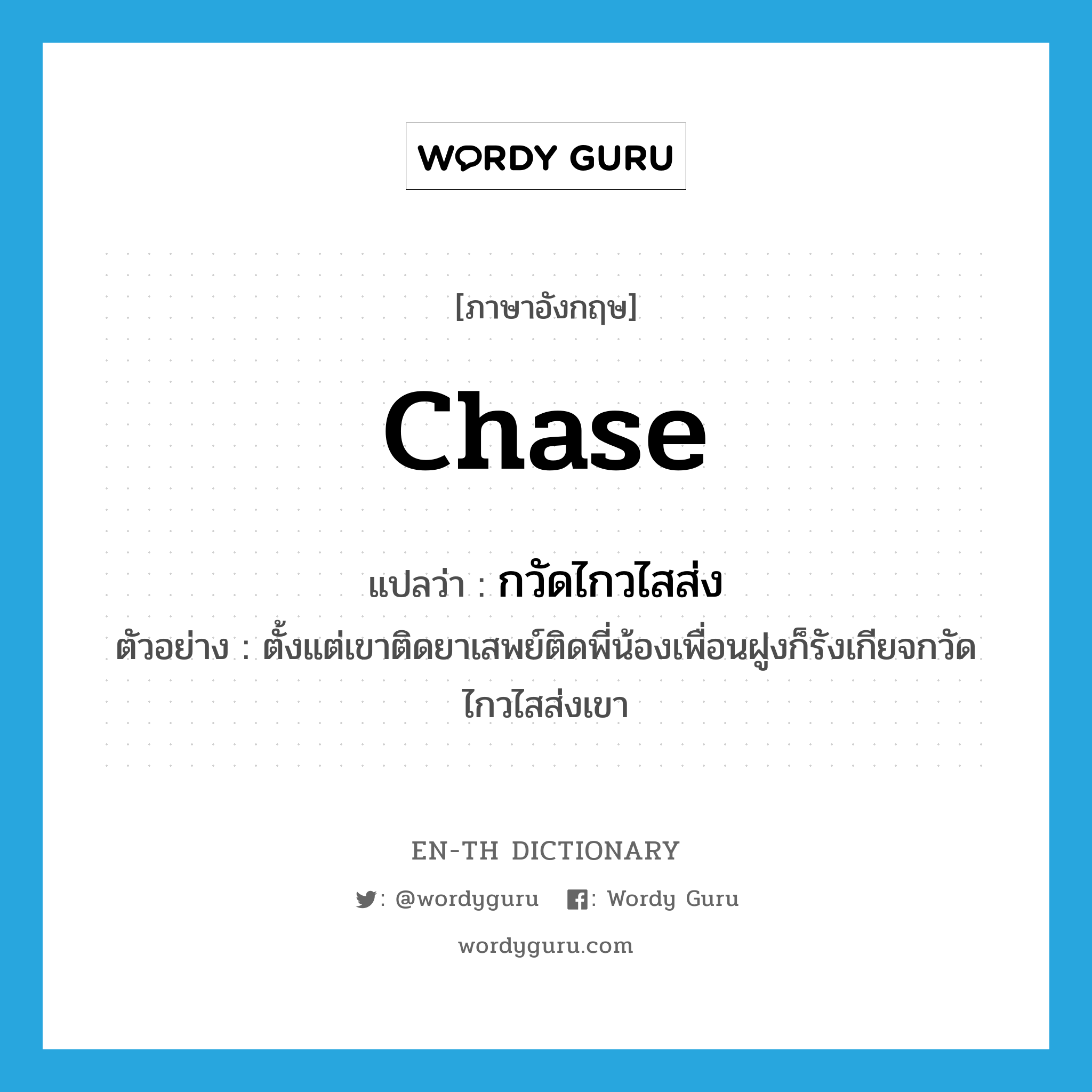 chase แปลว่า?, คำศัพท์ภาษาอังกฤษ chase แปลว่า กวัดไกวไสส่ง ประเภท V ตัวอย่าง ตั้งแต่เขาติดยาเสพย์ติดพี่น้องเพื่อนฝูงก็รังเกียจกวัดไกวไสส่งเขา หมวด V