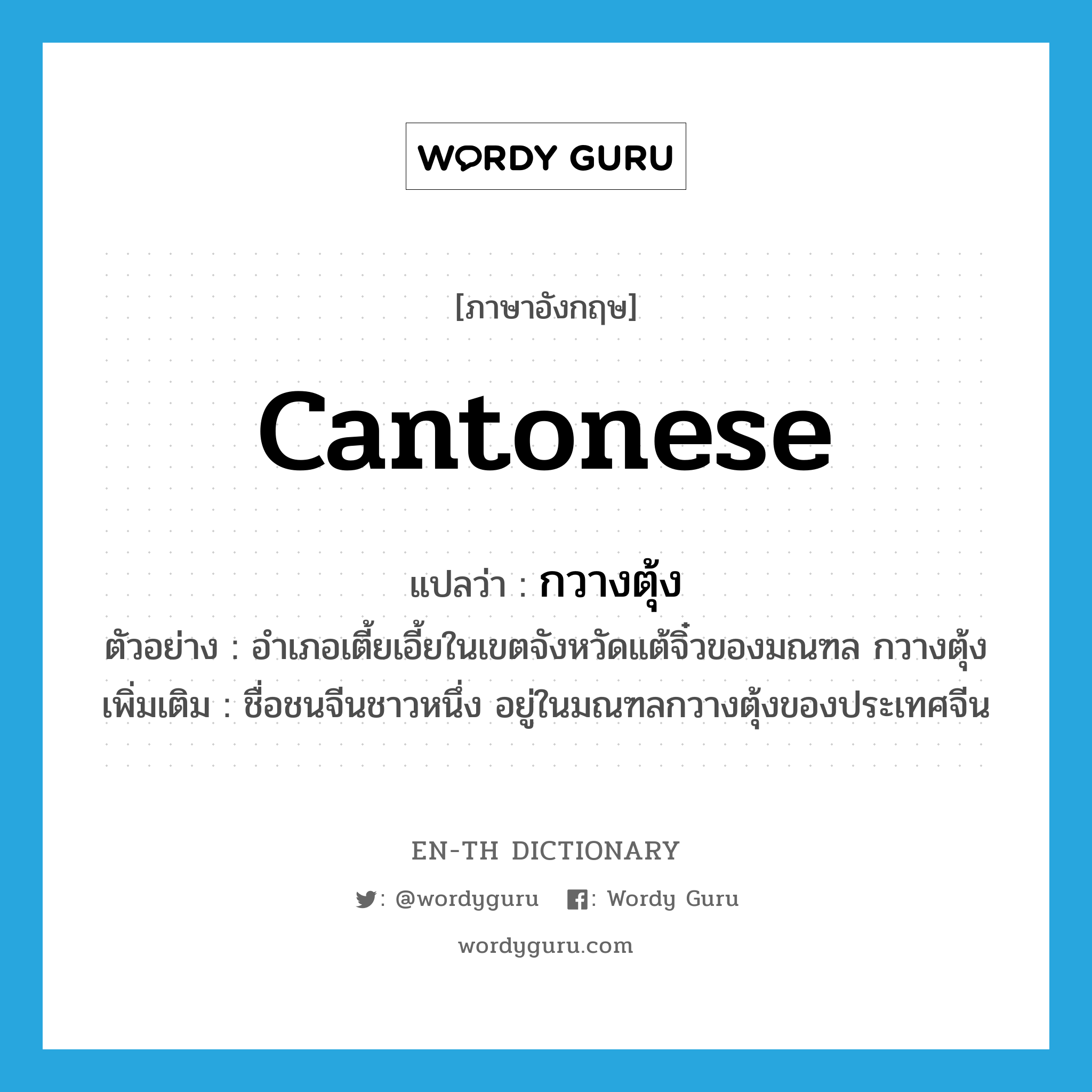 Cantonese แปลว่า?, คำศัพท์ภาษาอังกฤษ Cantonese แปลว่า กวางตุ้ง ประเภท N ตัวอย่าง อำเภอเตี้ยเอี้ยในเขตจังหวัดแต้จิ๋วของมณฑล กวางตุ้ง เพิ่มเติม ชื่อชนจีนชาวหนึ่ง อยู่ในมณฑลกวางตุ้งของประเทศจีน หมวด N