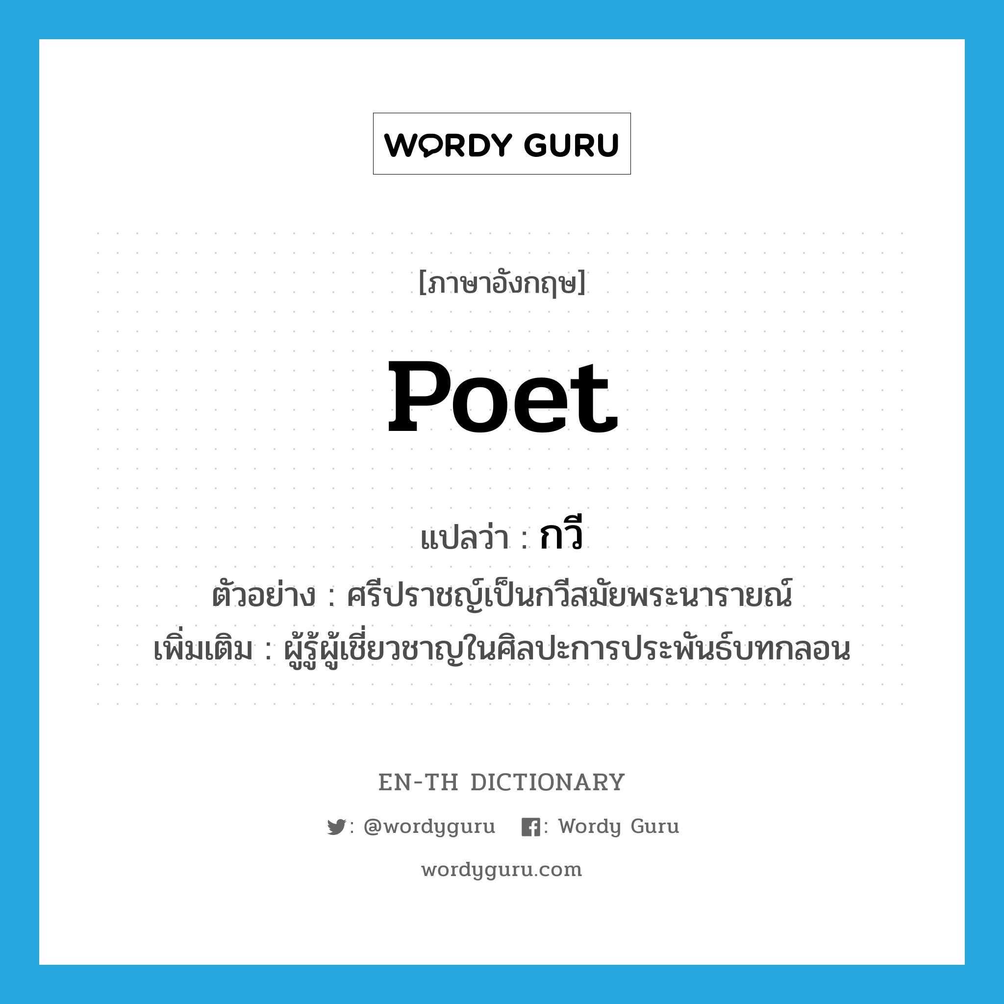 poet แปลว่า?, คำศัพท์ภาษาอังกฤษ poet แปลว่า กวี ประเภท N ตัวอย่าง ศรีปราชญ์เป็นกวีสมัยพระนารายณ์ เพิ่มเติม ผู้รู้ผู้เชี่ยวชาญในศิลปะการประพันธ์บทกลอน หมวด N