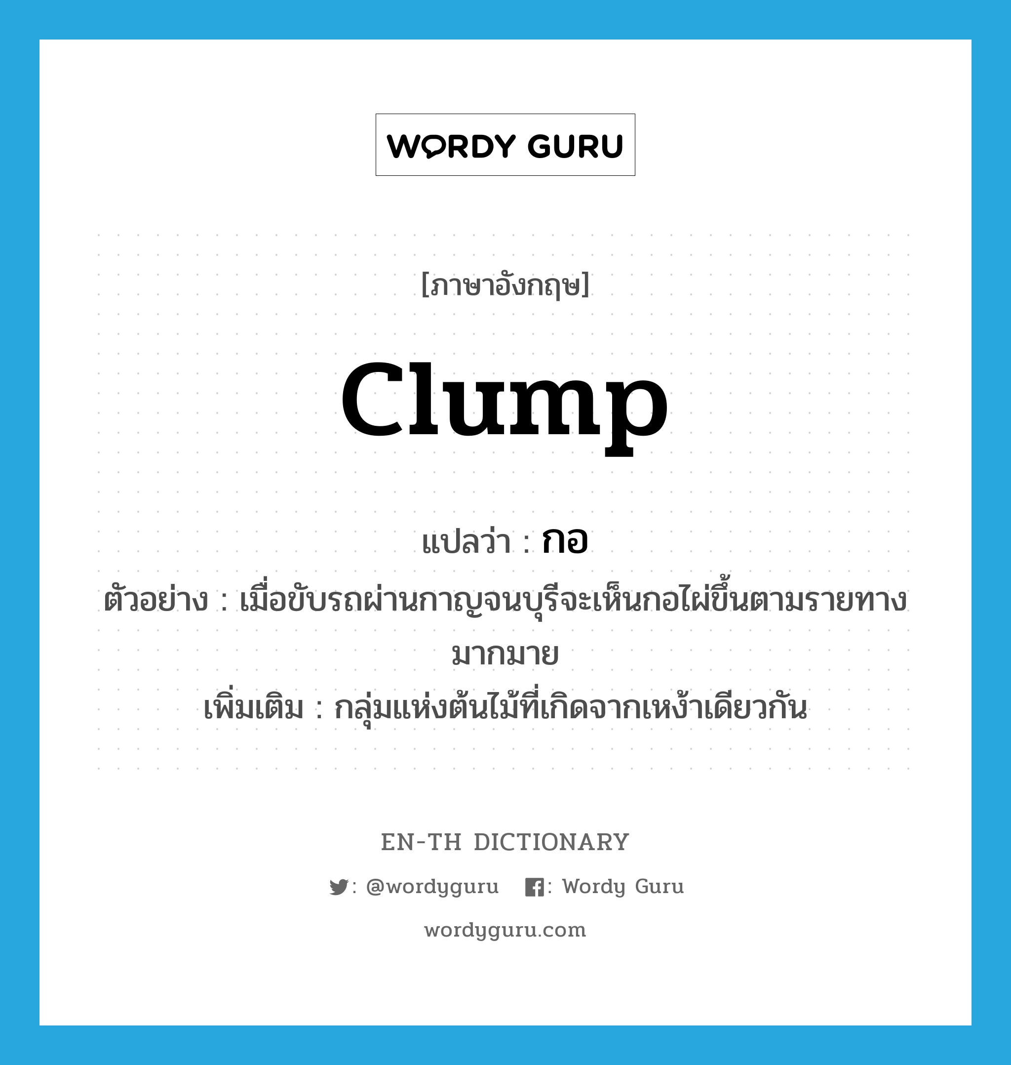 clump แปลว่า?, คำศัพท์ภาษาอังกฤษ clump แปลว่า กอ ประเภท N ตัวอย่าง เมื่อขับรถผ่านกาญจนบุรีจะเห็นกอไผ่ขึ้นตามรายทางมากมาย เพิ่มเติม กลุ่มแห่งต้นไม้ที่เกิดจากเหง้าเดียวกัน หมวด N