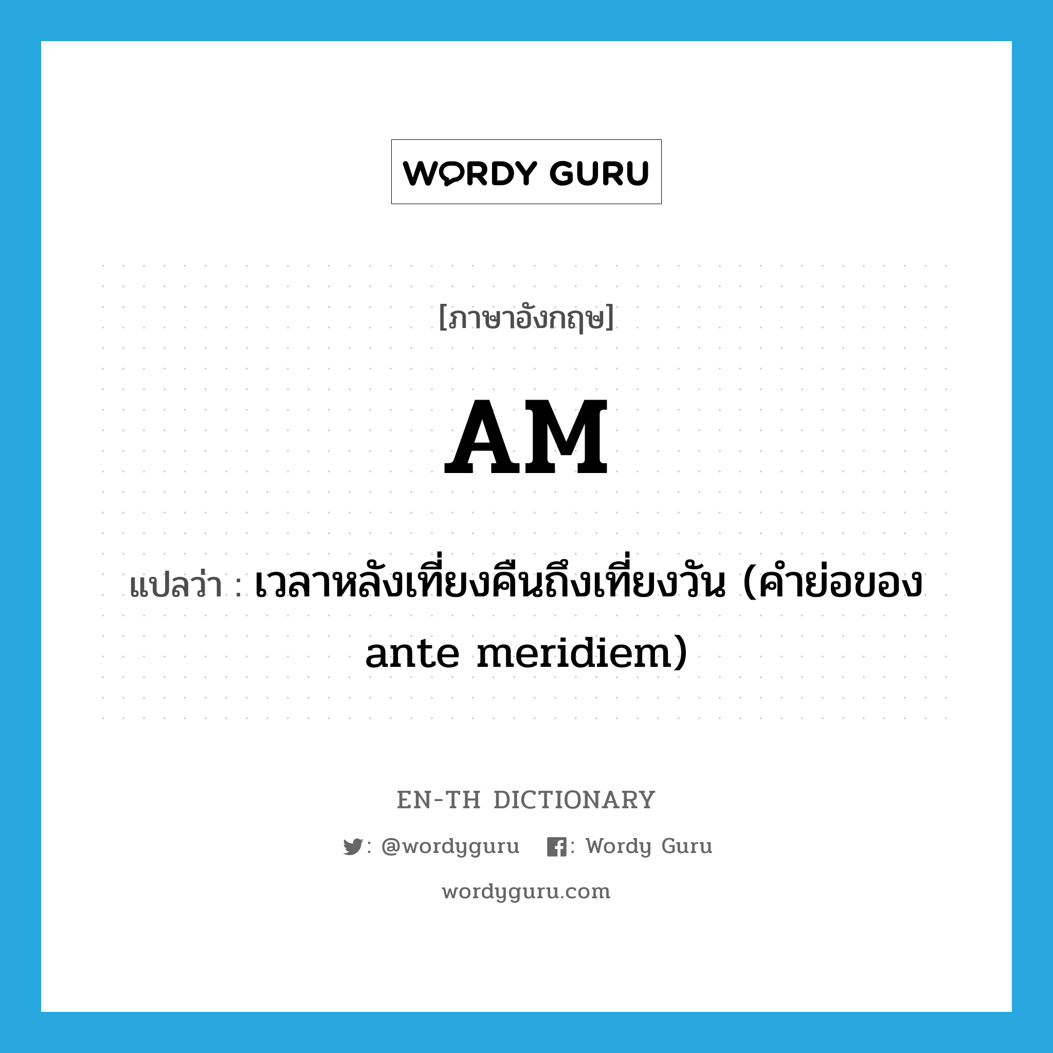 AM แปลว่า?, คำศัพท์ภาษาอังกฤษ AM แปลว่า เวลาหลังเที่ยงคืนถึงเที่ยงวัน (คำย่อของ ante meridiem) ประเภท ABBR หมวด ABBR