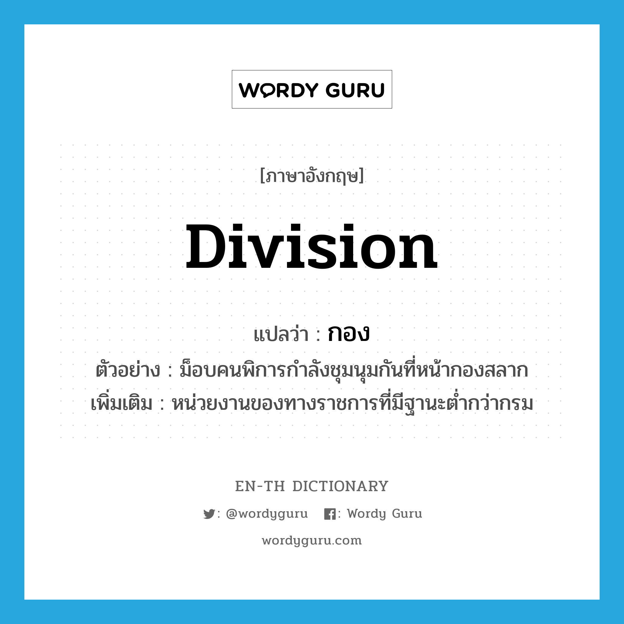 division แปลว่า?, คำศัพท์ภาษาอังกฤษ division แปลว่า กอง ประเภท N ตัวอย่าง ม็อบคนพิการกำลังชุมนุมกันที่หน้ากองสลาก เพิ่มเติม หน่วยงานของทางราชการที่มีฐานะต่ำกว่ากรม หมวด N