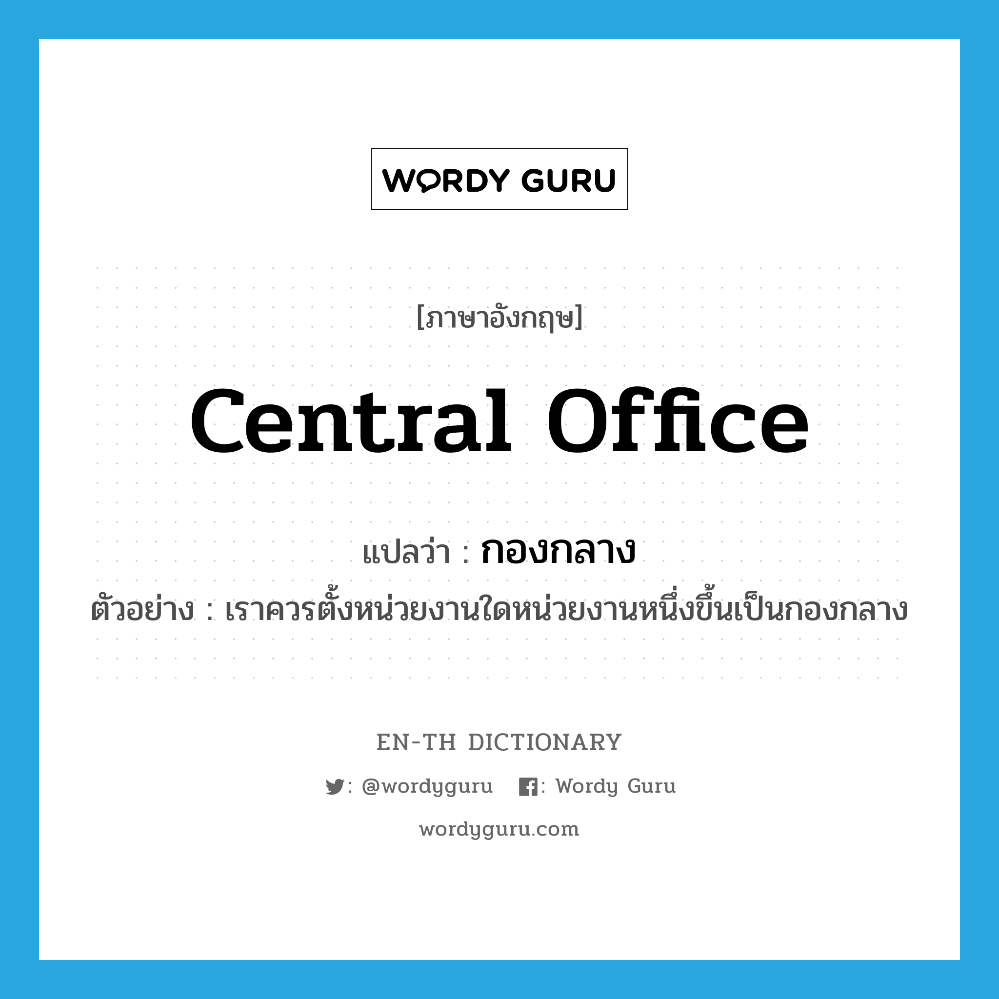 central office แปลว่า?, คำศัพท์ภาษาอังกฤษ central office แปลว่า กองกลาง ประเภท N ตัวอย่าง เราควรตั้งหน่วยงานใดหน่วยงานหนึ่งขึ้นเป็นกองกลาง หมวด N