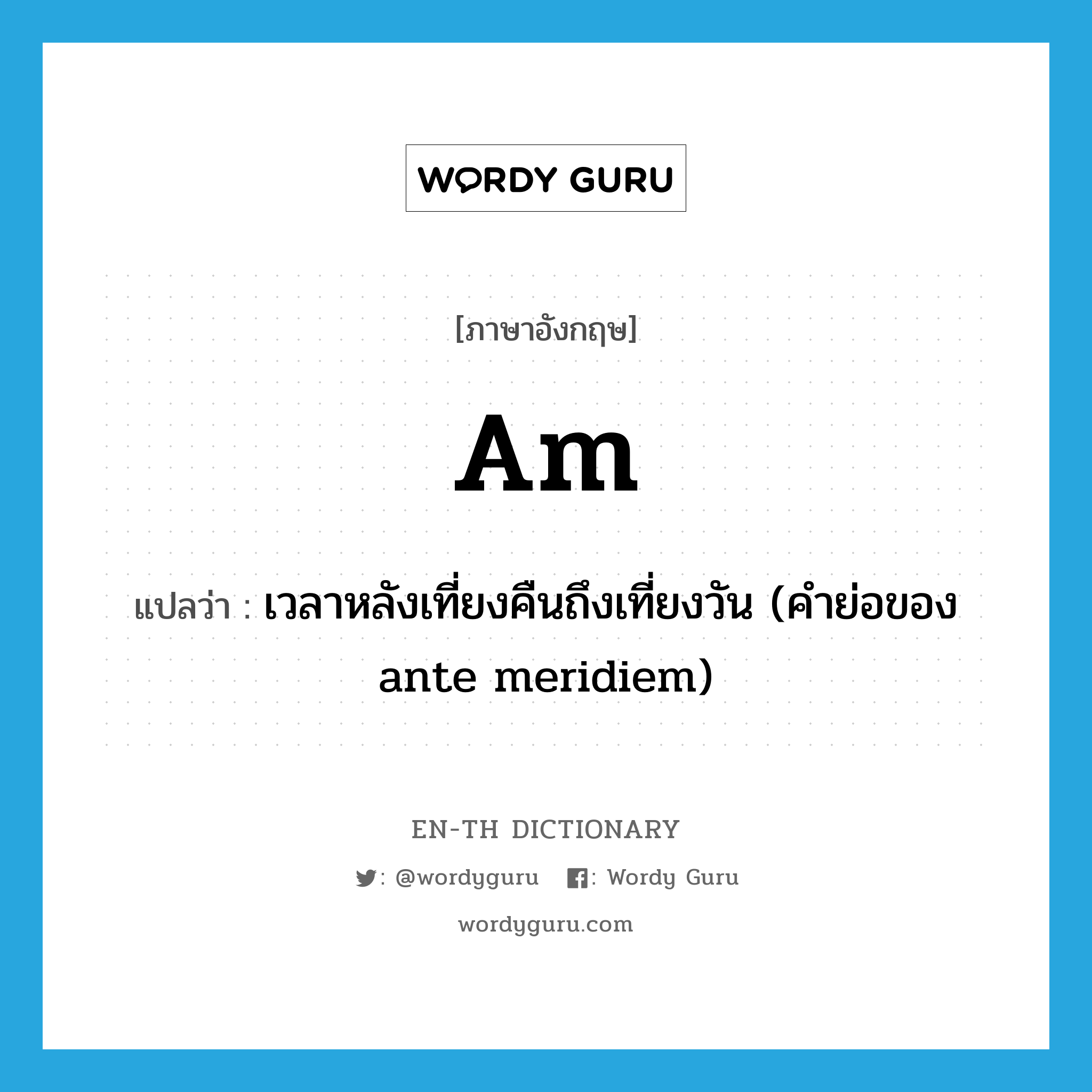 AM แปลว่า?, คำศัพท์ภาษาอังกฤษ am แปลว่า เวลาหลังเที่ยงคืนถึงเที่ยงวัน (คำย่อของ ante meridiem) ประเภท ABBR หมวด ABBR