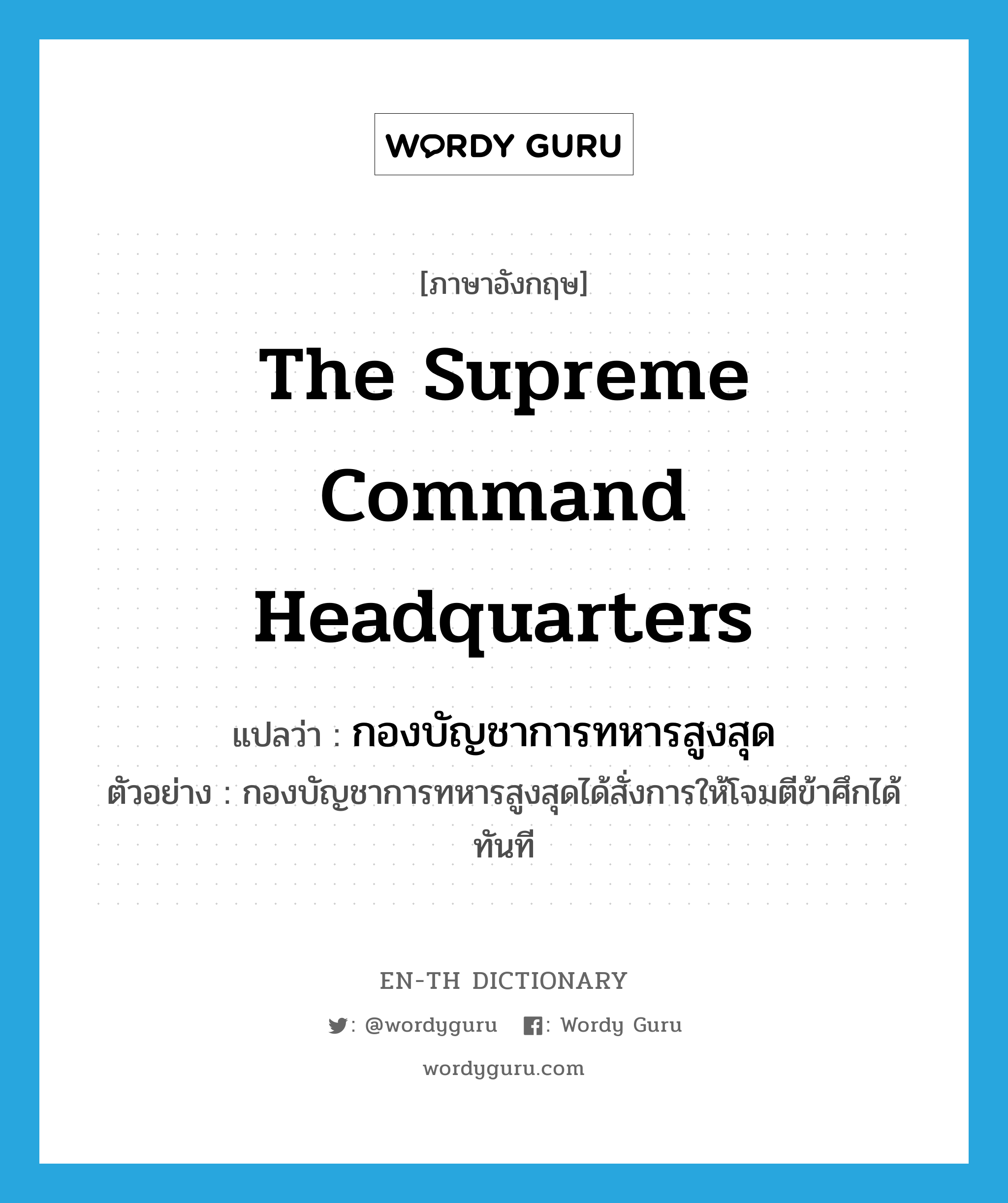 the Supreme Command Headquarters แปลว่า?, คำศัพท์ภาษาอังกฤษ the Supreme Command Headquarters แปลว่า กองบัญชาการทหารสูงสุด ประเภท N ตัวอย่าง กองบัญชาการทหารสูงสุดได้สั่งการให้โจมตีข้าศึกได้ทันที หมวด N