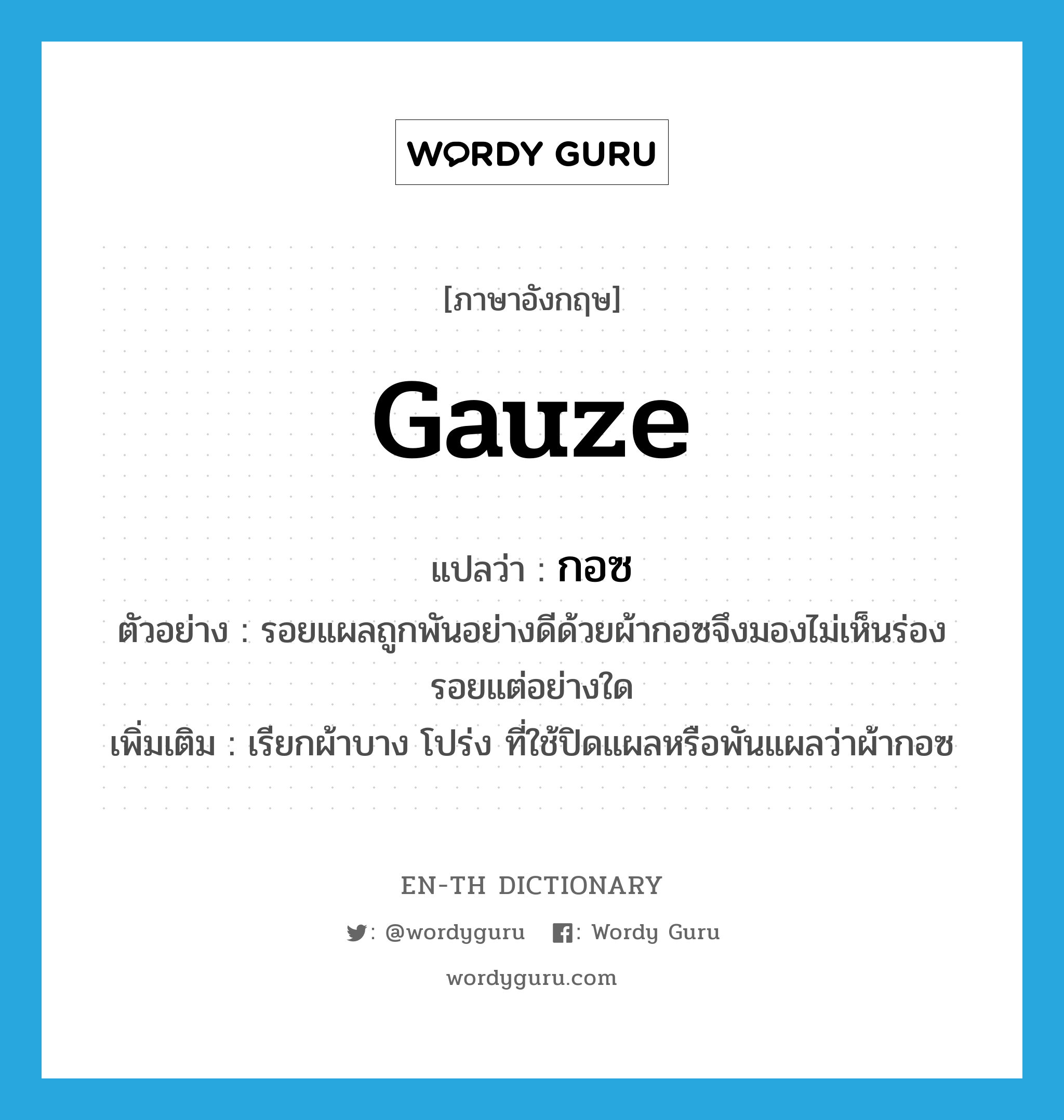 gauze แปลว่า?, คำศัพท์ภาษาอังกฤษ gauze แปลว่า กอซ ประเภท N ตัวอย่าง รอยแผลถูกพันอย่างดีด้วยผ้ากอซจึงมองไม่เห็นร่องรอยแต่อย่างใด เพิ่มเติม เรียกผ้าบาง โปร่ง ที่ใช้ปิดแผลหรือพันแผลว่าผ้ากอซ หมวด N