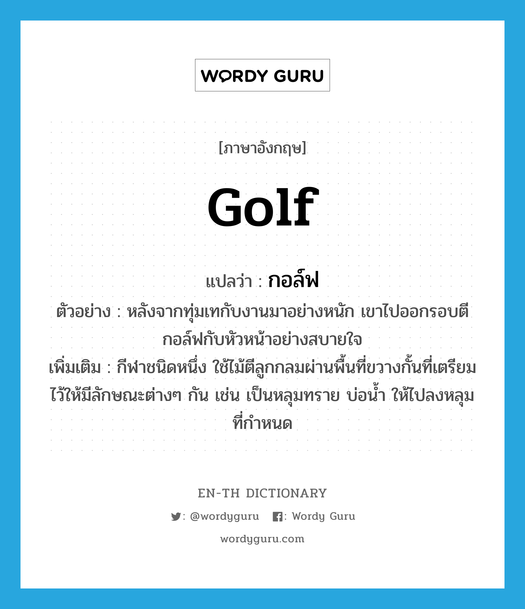 golf แปลว่า?, คำศัพท์ภาษาอังกฤษ golf แปลว่า กอล์ฟ ประเภท N ตัวอย่าง หลังจากทุ่มเทกับงานมาอย่างหนัก เขาไปออกรอบตีกอล์ฟกับหัวหน้าอย่างสบายใจ เพิ่มเติม กีฬาชนิดหนึ่ง ใช้ไม้ตีลูกกลมผ่านพื้นที่ขวางกั้นที่เตรียมไว้ให้มีลักษณะต่างๆ กัน เช่น เป็นหลุมทราย บ่อน้ำ ให้ไปลงหลุมที่กำหนด หมวด N