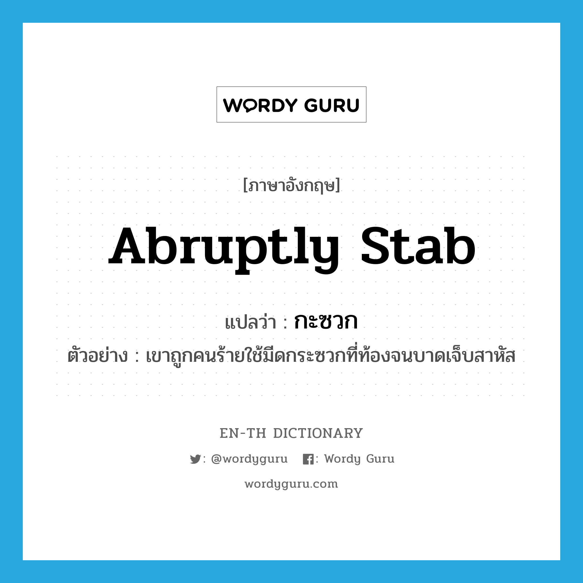 abruptly stab แปลว่า?, คำศัพท์ภาษาอังกฤษ abruptly stab แปลว่า กะซวก ประเภท V ตัวอย่าง เขาถูกคนร้ายใช้มีดกระซวกที่ท้องจนบาดเจ็บสาหัส หมวด V