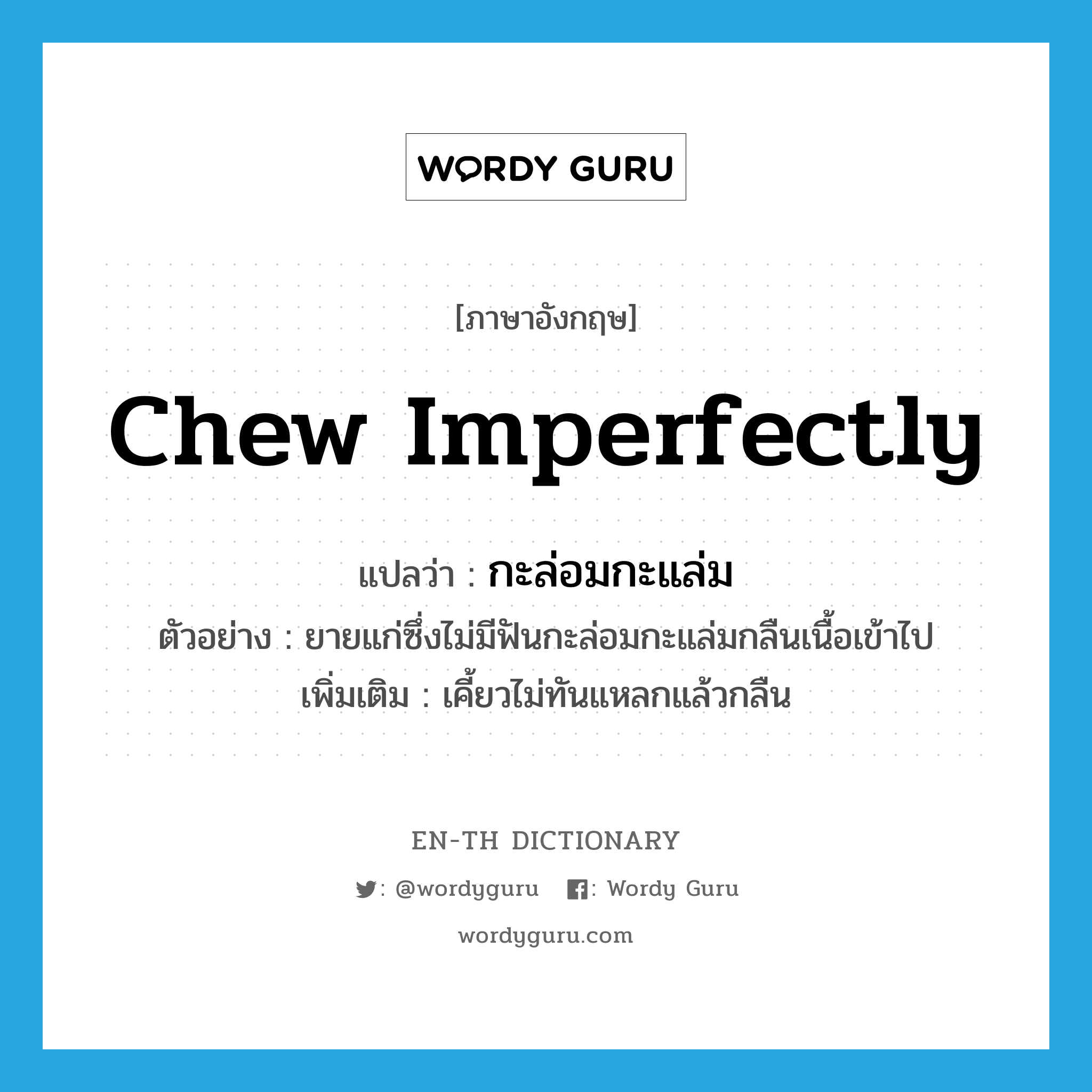 chew imperfectly แปลว่า?, คำศัพท์ภาษาอังกฤษ chew imperfectly แปลว่า กะล่อมกะแล่ม ประเภท V ตัวอย่าง ยายแก่ซึ่งไม่มีฟันกะล่อมกะแล่มกลืนเนื้อเข้าไป เพิ่มเติม เคี้ยวไม่ทันแหลกแล้วกลืน หมวด V