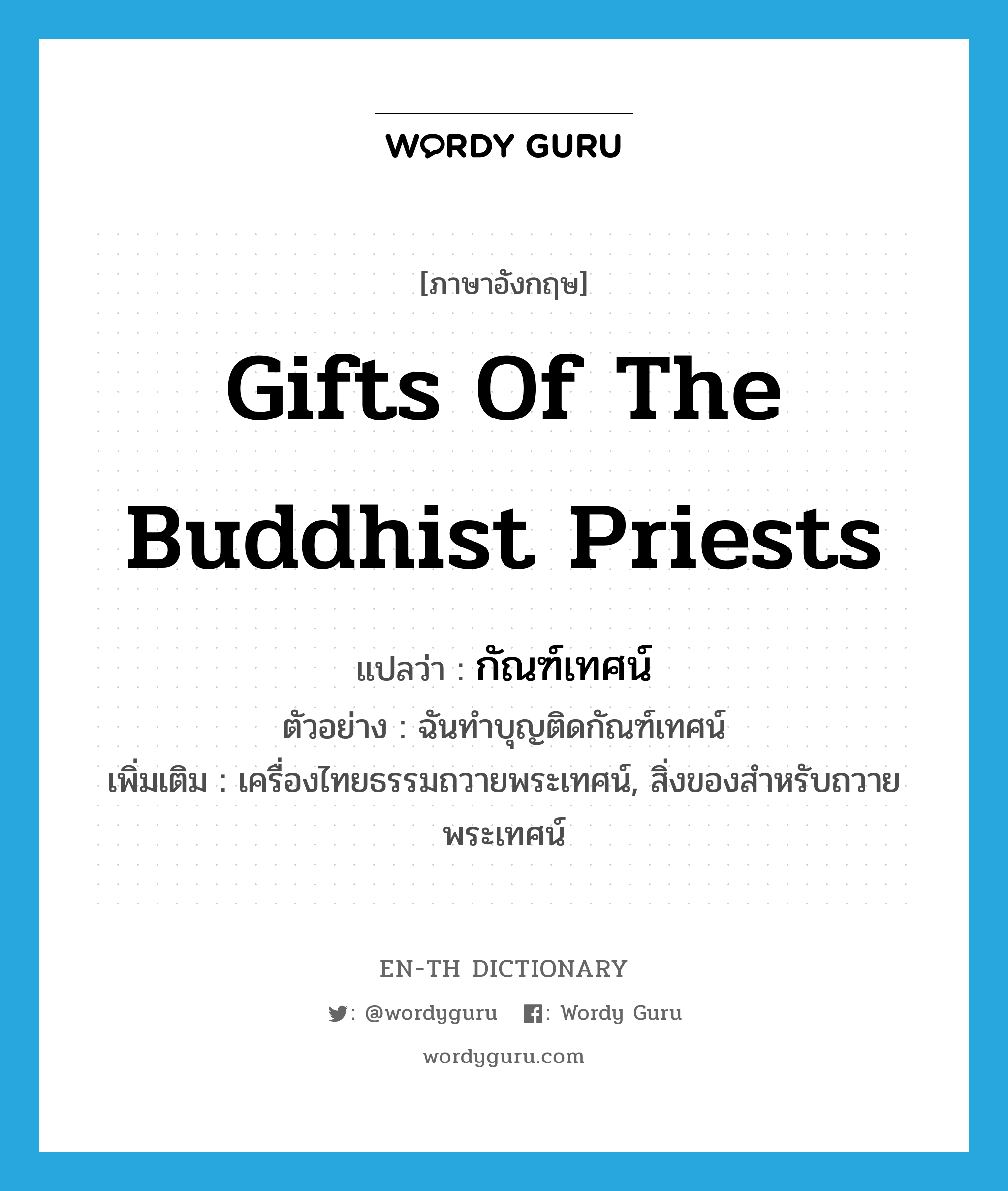 gifts of the Buddhist priests แปลว่า?, คำศัพท์ภาษาอังกฤษ gifts of the Buddhist priests แปลว่า กัณฑ์เทศน์ ประเภท N ตัวอย่าง ฉันทำบุญติดกัณฑ์เทศน์ เพิ่มเติม เครื่องไทยธรรมถวายพระเทศน์, สิ่งของสำหรับถวายพระเทศน์ หมวด N