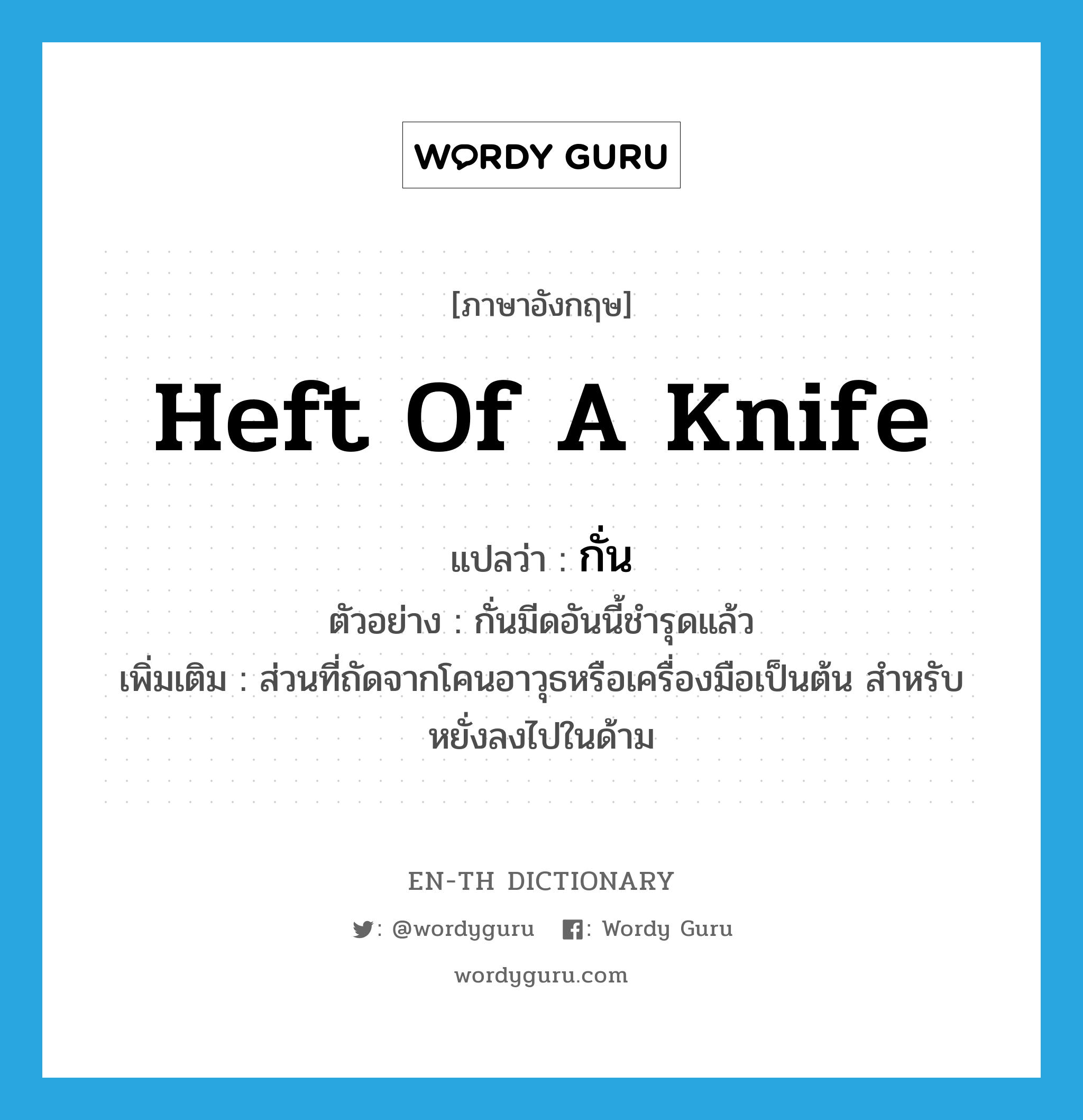 heft of a knife แปลว่า?, คำศัพท์ภาษาอังกฤษ heft of a knife แปลว่า กั่น ประเภท N ตัวอย่าง กั่นมีดอันนี้ชำรุดแล้ว เพิ่มเติม ส่วนที่ถัดจากโคนอาวุธหรือเครื่องมือเป็นต้น สำหรับหยั่งลงไปในด้าม หมวด N