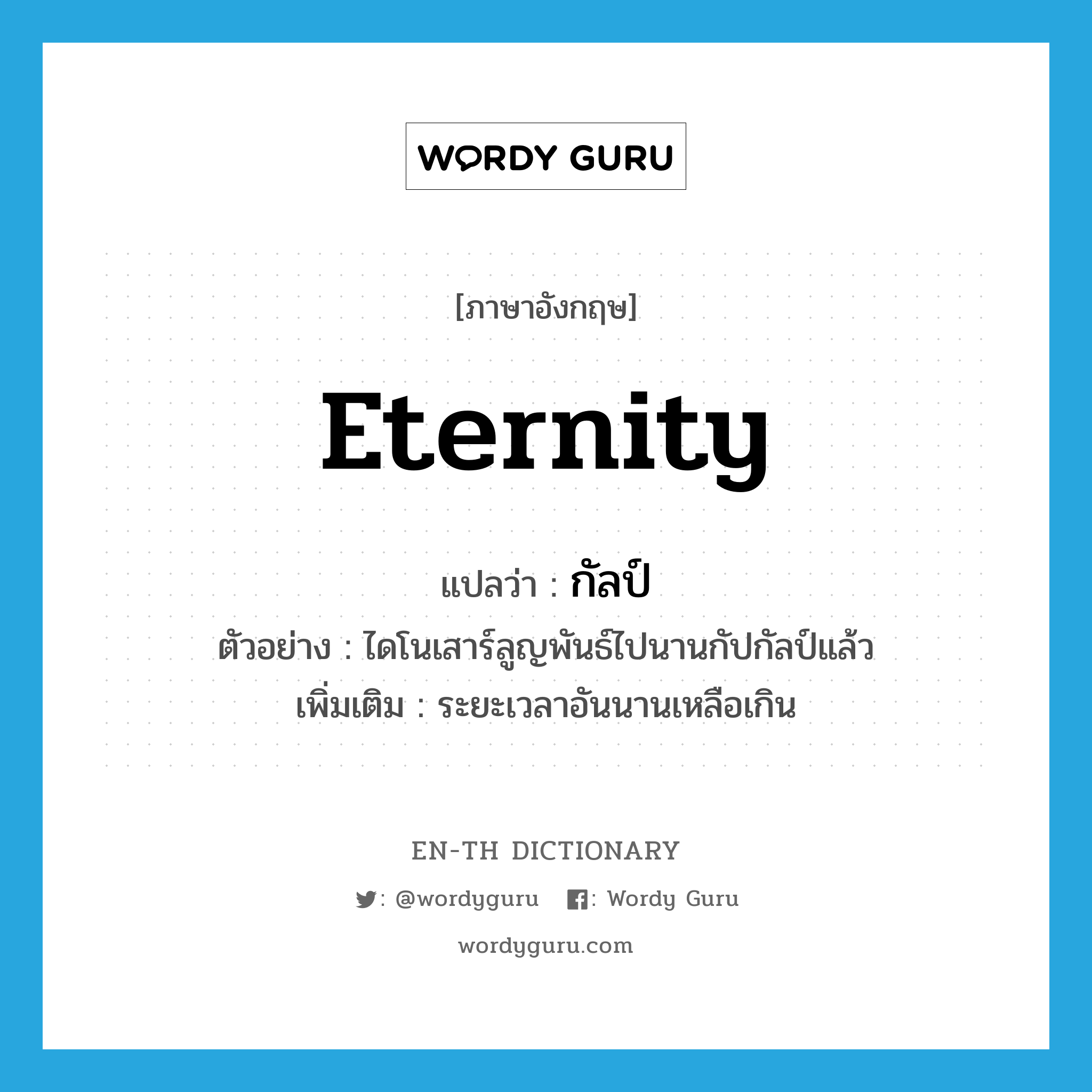 eternity แปลว่า?, คำศัพท์ภาษาอังกฤษ eternity แปลว่า กัลป์ ประเภท N ตัวอย่าง ไดโนเสาร์ลูญพันธ์ไปนานกัปกัลป์แล้ว เพิ่มเติม ระยะเวลาอันนานเหลือเกิน หมวด N