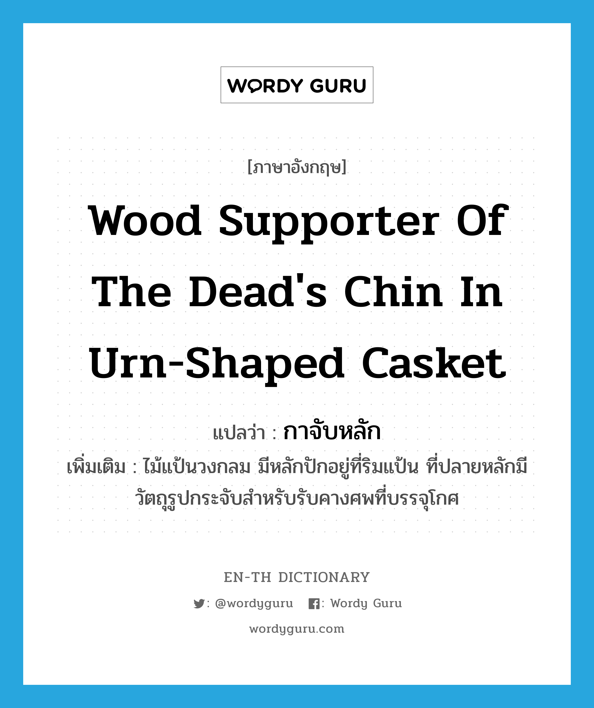 wood supporter of the dead&#39;s chin in urn-shaped casket แปลว่า?, คำศัพท์ภาษาอังกฤษ wood supporter of the dead&#39;s chin in urn-shaped casket แปลว่า กาจับหลัก ประเภท N เพิ่มเติม ไม้แป้นวงกลม มีหลักปักอยู่ที่ริมแป้น ที่ปลายหลักมีวัตถุรูปกระจับสำหรับรับคางศพที่บรรจุโกศ หมวด N