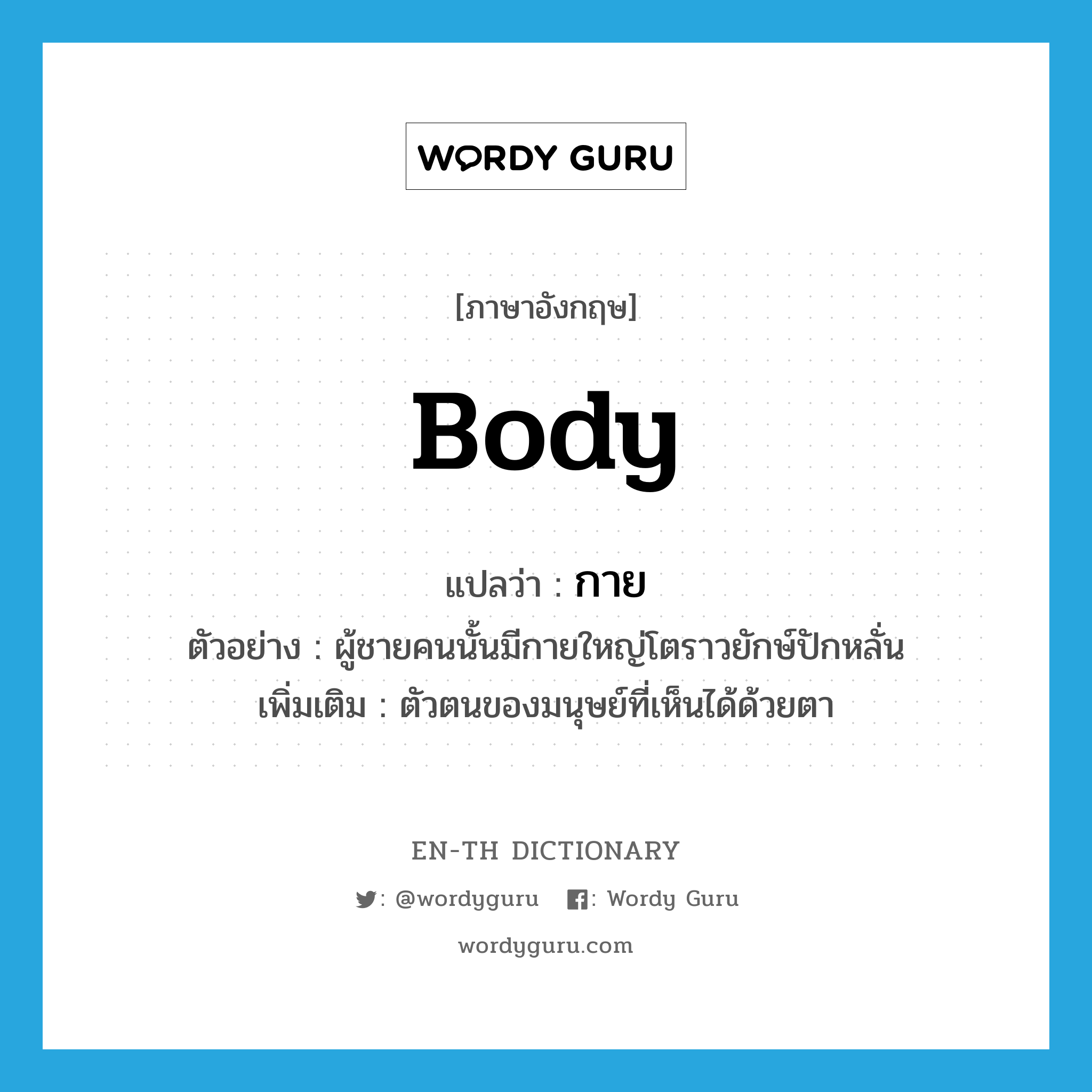 body แปลว่า?, คำศัพท์ภาษาอังกฤษ body แปลว่า กาย ประเภท N ตัวอย่าง ผู้ชายคนนั้นมีกายใหญ่โตราวยักษ์ปักหลั่น เพิ่มเติม ตัวตนของมนุษย์ที่เห็นได้ด้วยตา หมวด N