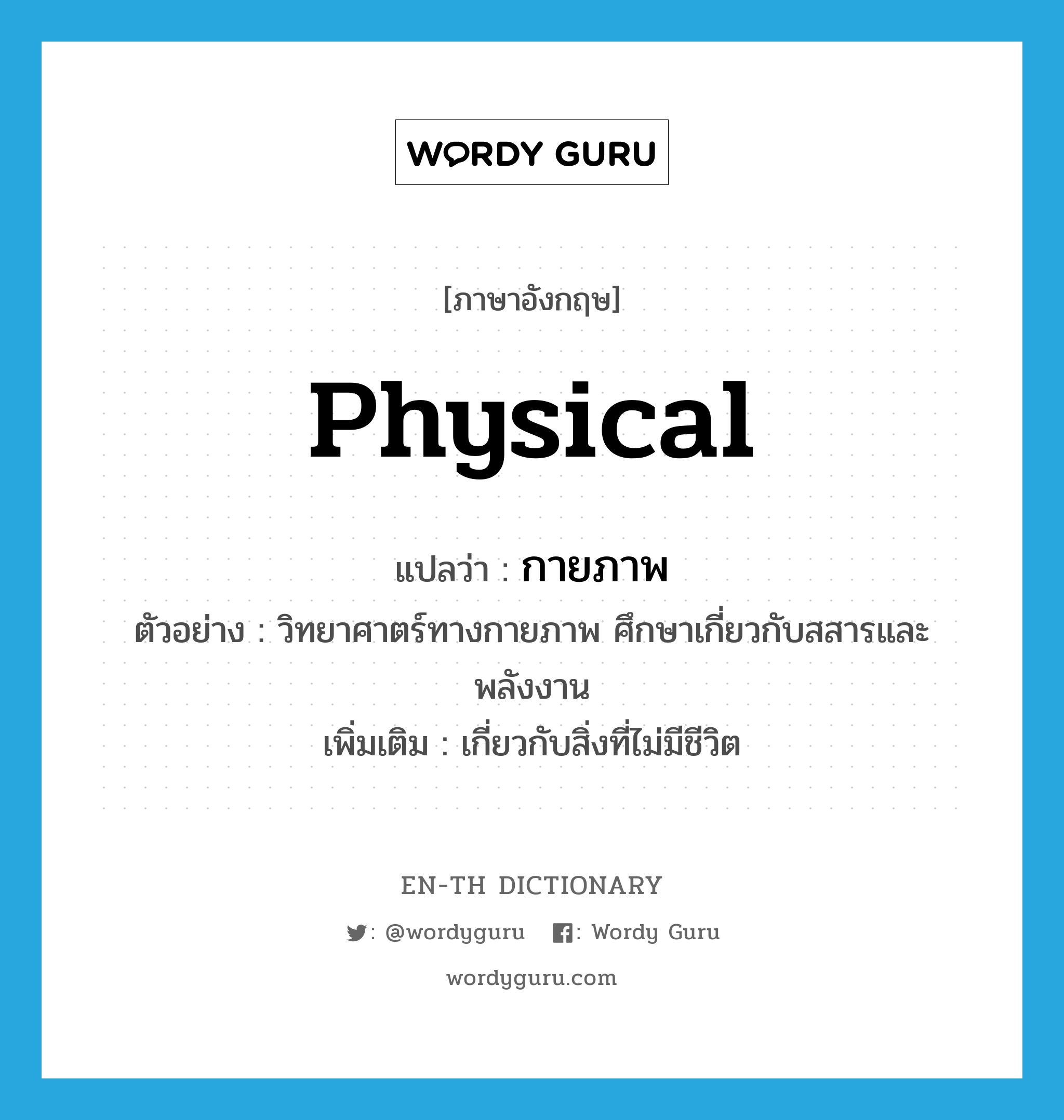 physical แปลว่า?, คำศัพท์ภาษาอังกฤษ physical แปลว่า กายภาพ ประเภท ADJ ตัวอย่าง วิทยาศาตร์ทางกายภาพ ศึกษาเกี่ยวกับสสารและพลังงาน เพิ่มเติม เกี่ยวกับสิ่งที่ไม่มีชีวิต หมวด ADJ