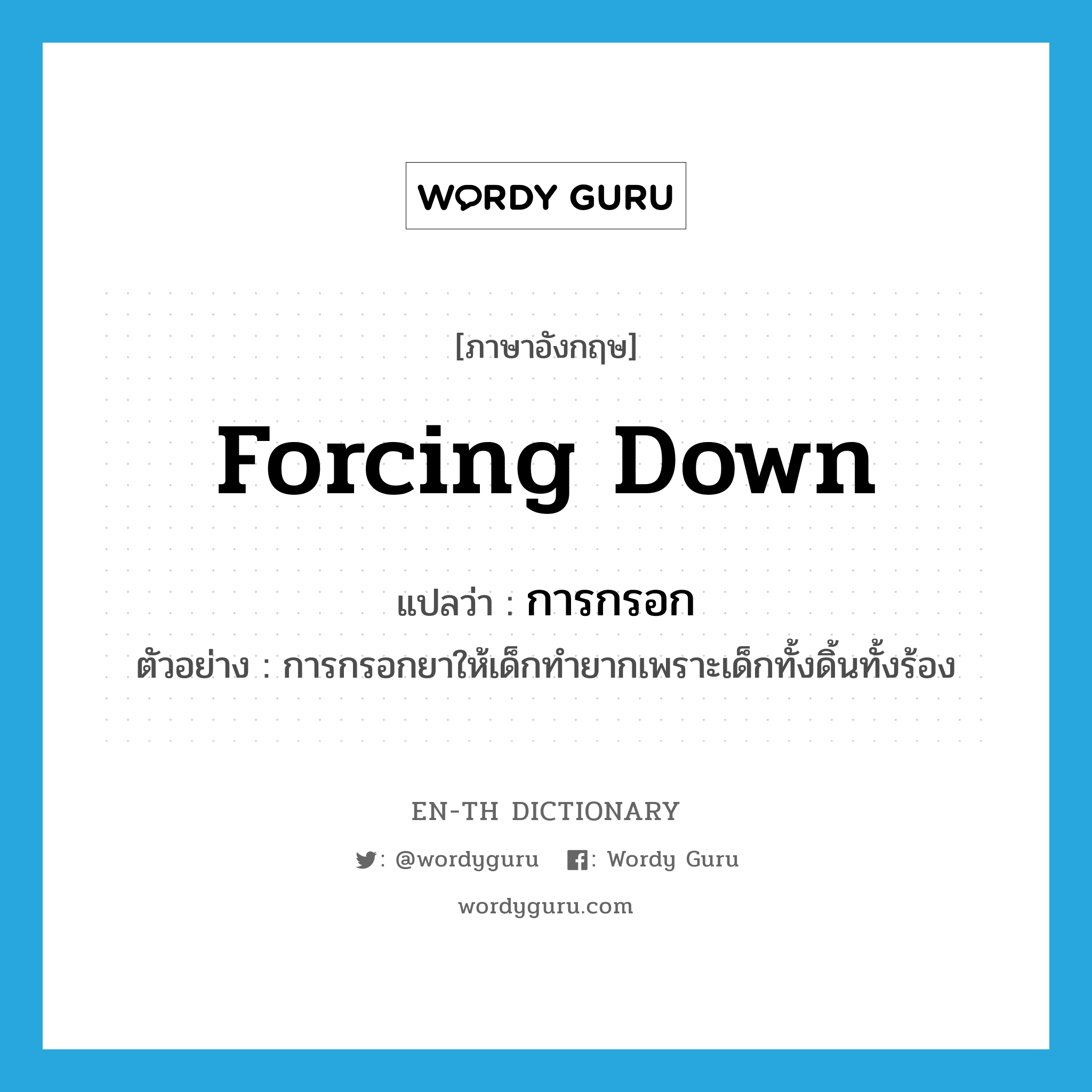 forcing down แปลว่า?, คำศัพท์ภาษาอังกฤษ forcing down แปลว่า การกรอก ประเภท N ตัวอย่าง การกรอกยาให้เด็กทำยากเพราะเด็กทั้งดิ้นทั้งร้อง หมวด N