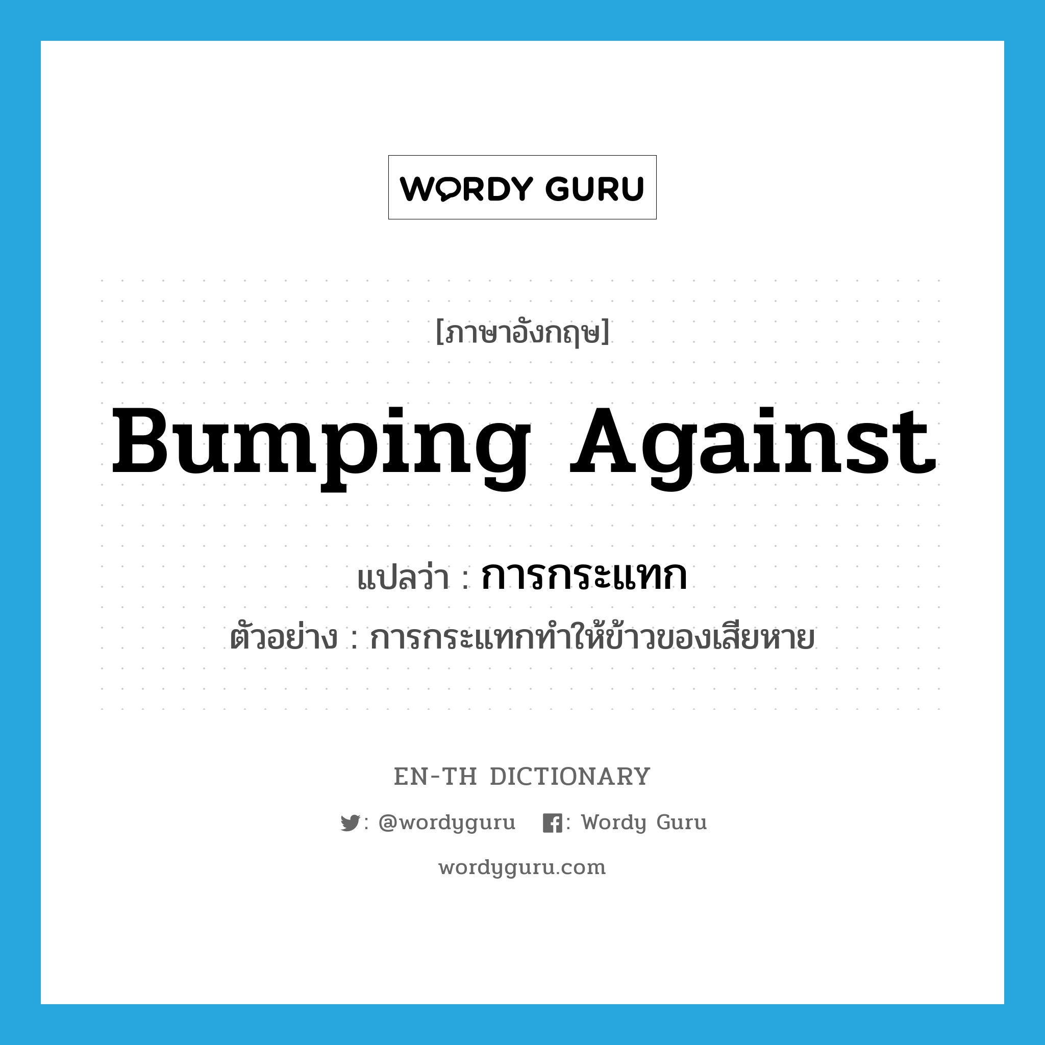 bumping against แปลว่า?, คำศัพท์ภาษาอังกฤษ bumping against แปลว่า การกระแทก ประเภท N ตัวอย่าง การกระแทกทำให้ข้าวของเสียหาย หมวด N