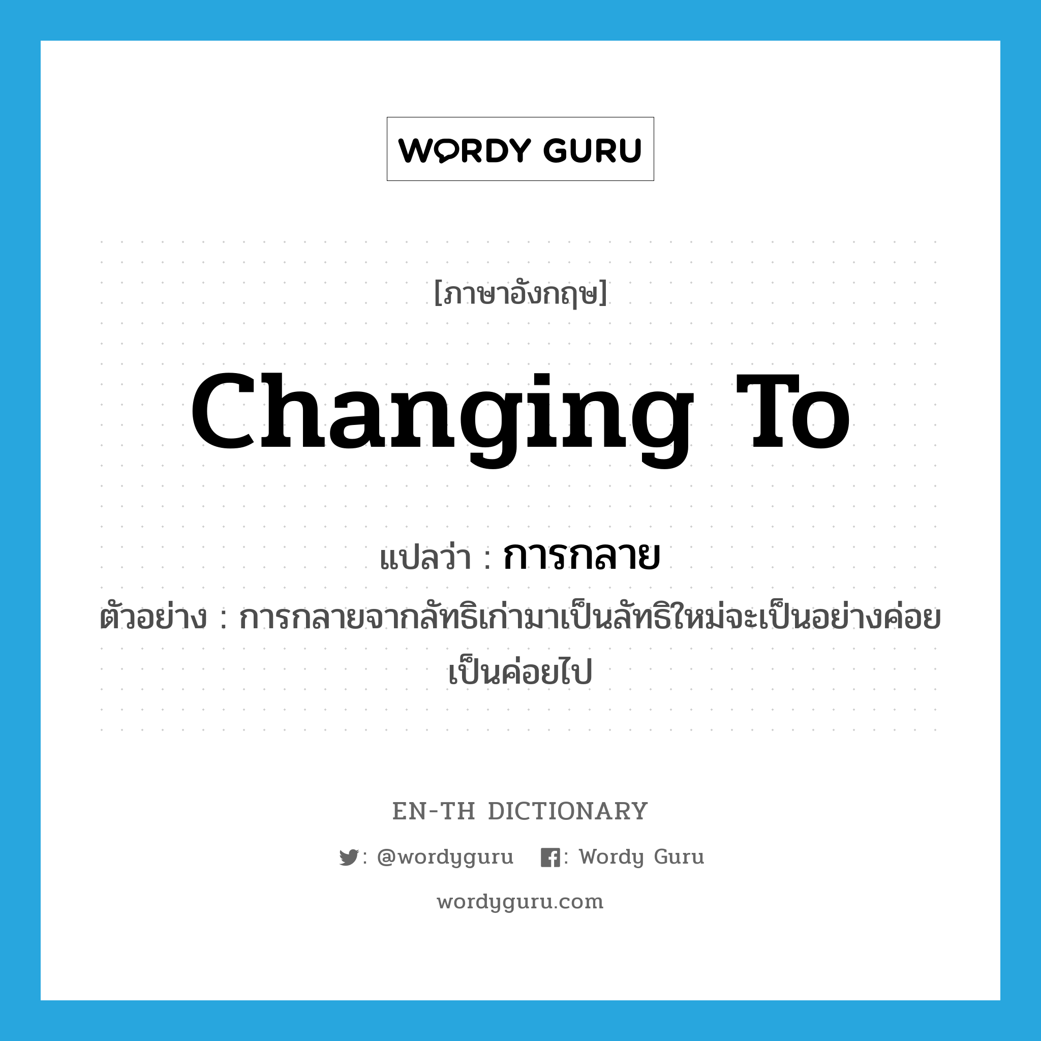 changing to แปลว่า?, คำศัพท์ภาษาอังกฤษ changing to แปลว่า การกลาย ประเภท N ตัวอย่าง การกลายจากลัทธิเก่ามาเป็นลัทธิใหม่จะเป็นอย่างค่อยเป็นค่อยไป หมวด N