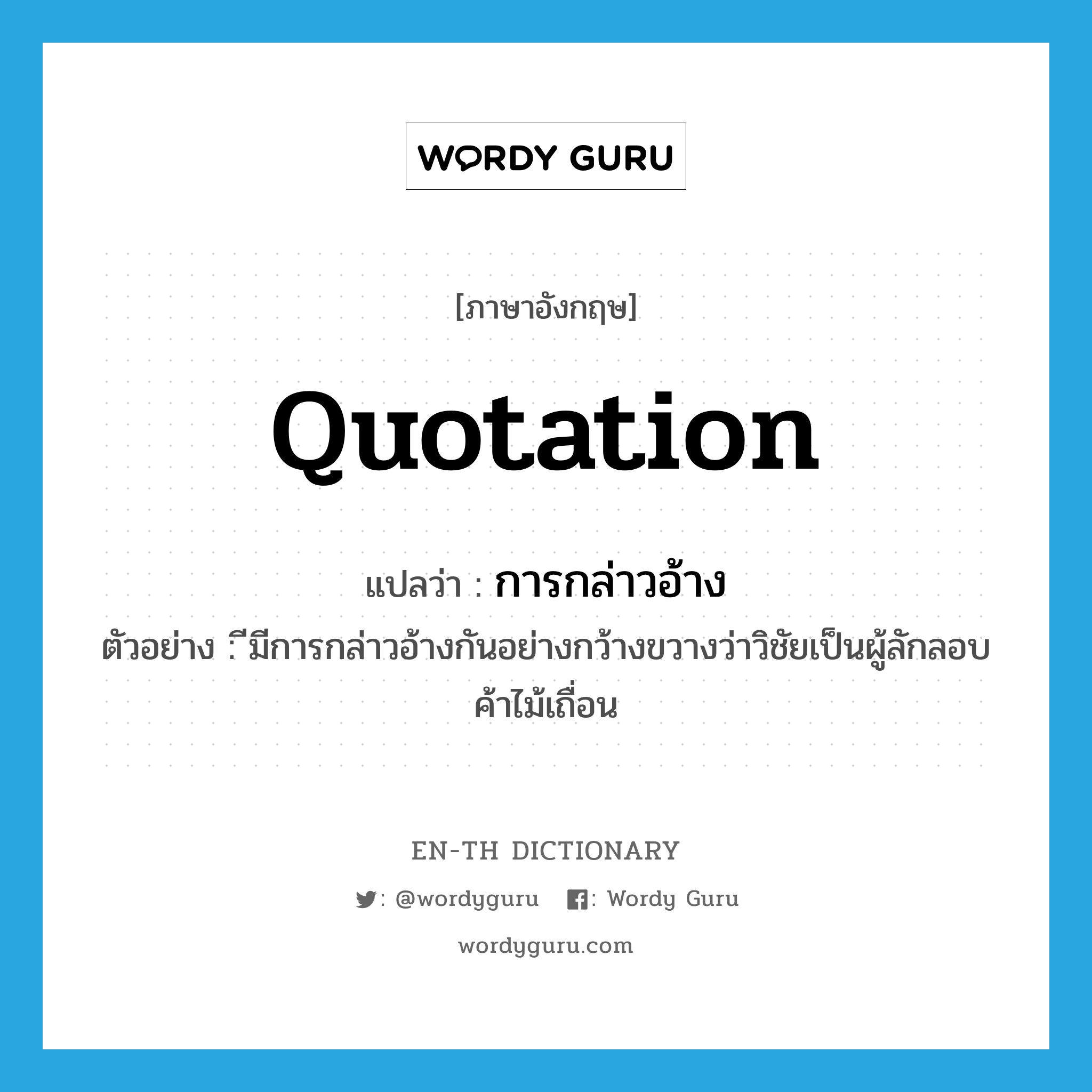 quotation แปลว่า?, คำศัพท์ภาษาอังกฤษ quotation แปลว่า การกล่าวอ้าง ประเภท N ตัวอย่าง ีมีการกล่าวอ้างกันอย่างกว้างขวางว่าวิชัยเป็นผู้ลักลอบค้าไม้เถื่อน หมวด N