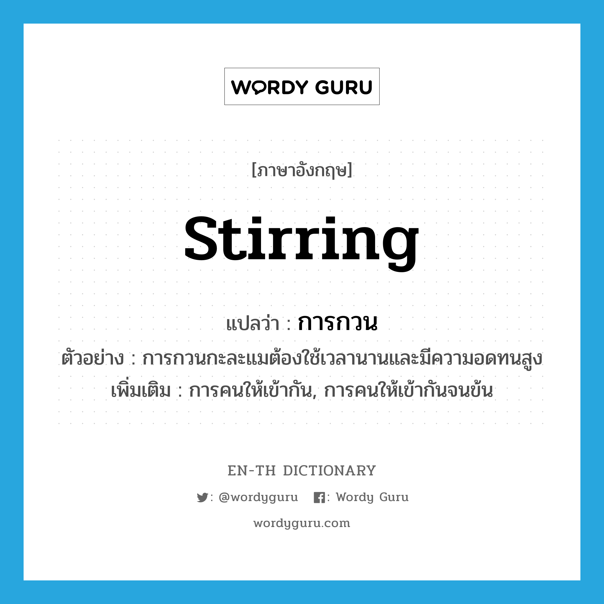 stirring แปลว่า?, คำศัพท์ภาษาอังกฤษ stirring แปลว่า การกวน ประเภท N ตัวอย่าง การกวนกะละแมต้องใช้เวลานานและมีความอดทนสูง เพิ่มเติม การคนให้เข้ากัน, การคนให้เข้ากันจนข้น หมวด N