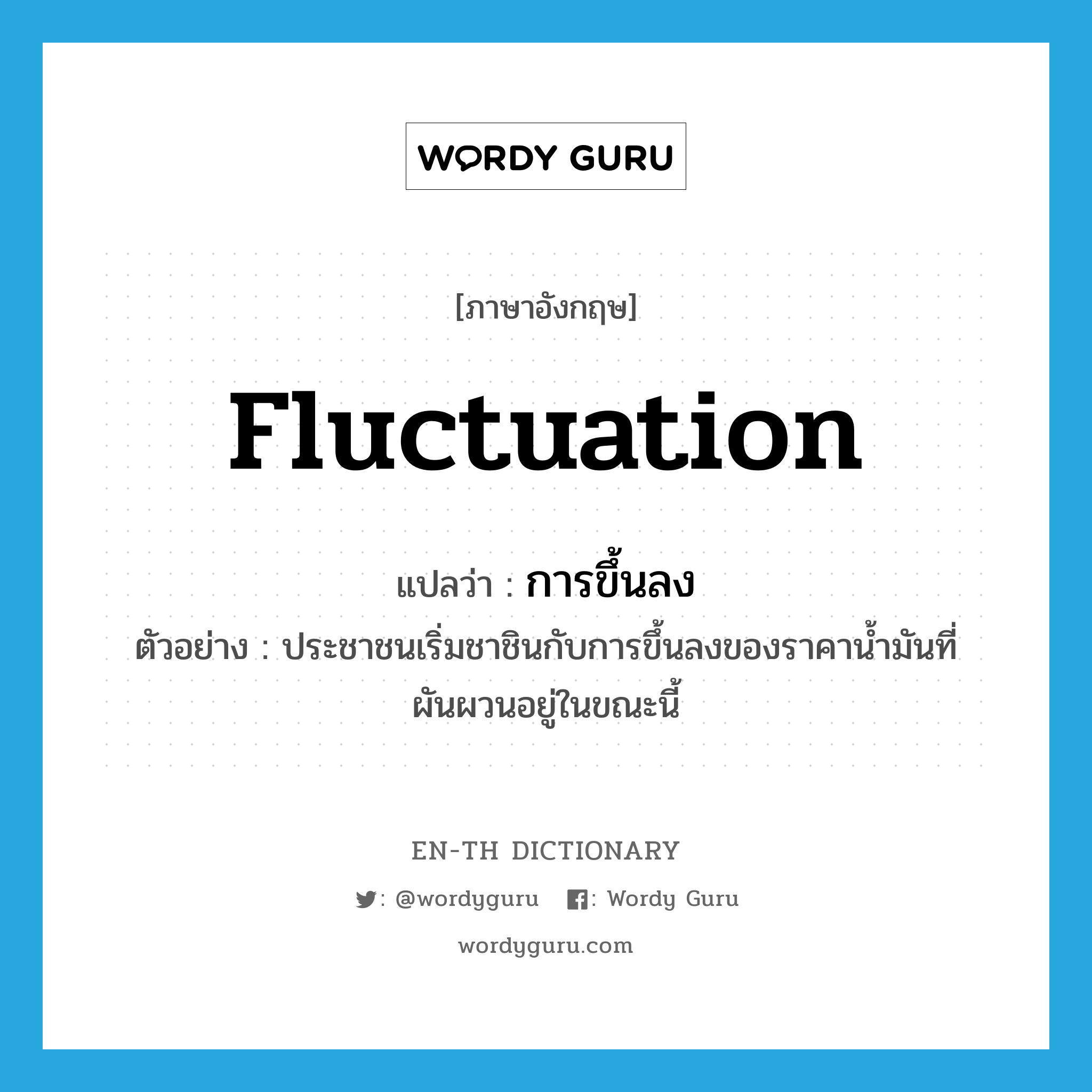 fluctuation แปลว่า?, คำศัพท์ภาษาอังกฤษ fluctuation แปลว่า การขึ้นลง ประเภท N ตัวอย่าง ประชาชนเริ่มชาชินกับการขึ้นลงของราคาน้ำมันที่ผันผวนอยู่ในขณะนี้ หมวด N