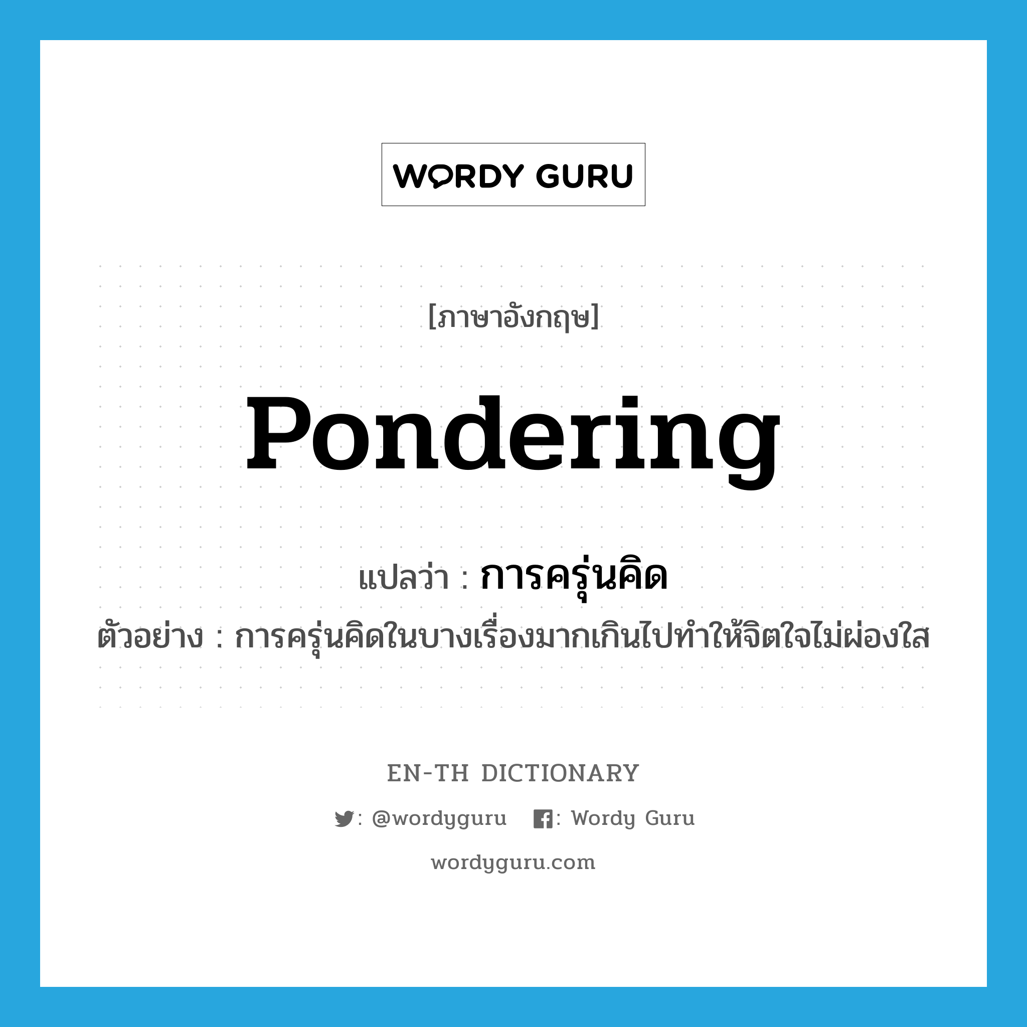 pondering แปลว่า?, คำศัพท์ภาษาอังกฤษ pondering แปลว่า การครุ่นคิด ประเภท N ตัวอย่าง การครุ่นคิดในบางเรื่องมากเกินไปทำให้จิตใจไม่ผ่องใส หมวด N