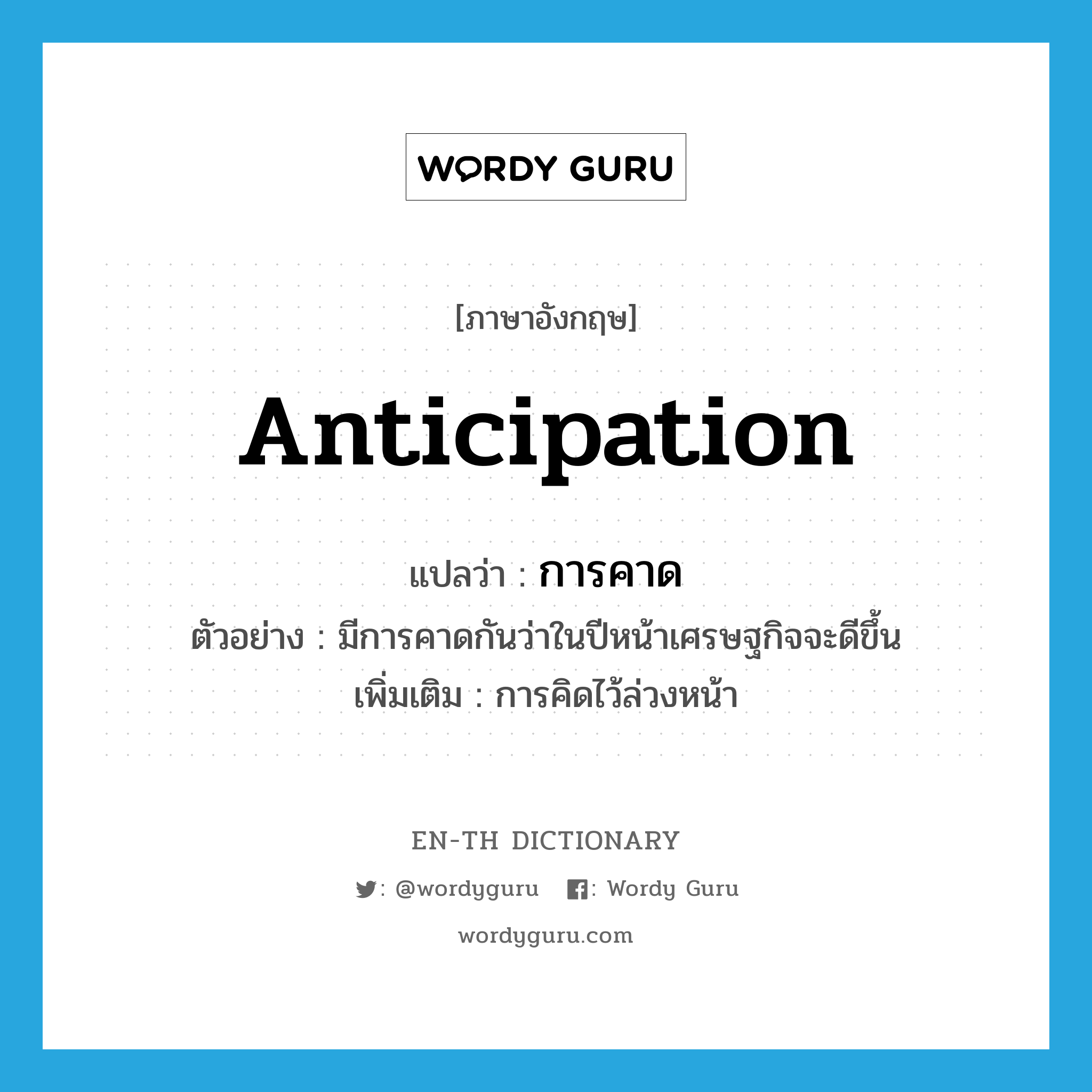 anticipation แปลว่า?, คำศัพท์ภาษาอังกฤษ anticipation แปลว่า การคาด ประเภท N ตัวอย่าง มีการคาดกันว่าในปีหน้าเศรษฐกิจจะดีขึ้น เพิ่มเติม การคิดไว้ล่วงหน้า หมวด N