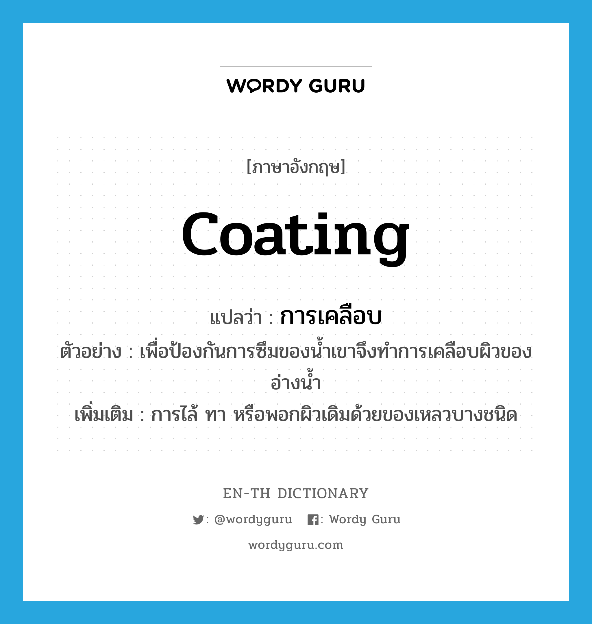 coating แปลว่า?, คำศัพท์ภาษาอังกฤษ coating แปลว่า การเคลือบ ประเภท N ตัวอย่าง เพื่อป้องกันการซึมของน้ำเขาจึงทำการเคลือบผิวของอ่างน้ำ เพิ่มเติม การไล้ ทา หรือพอกผิวเดิมด้วยของเหลวบางชนิด หมวด N