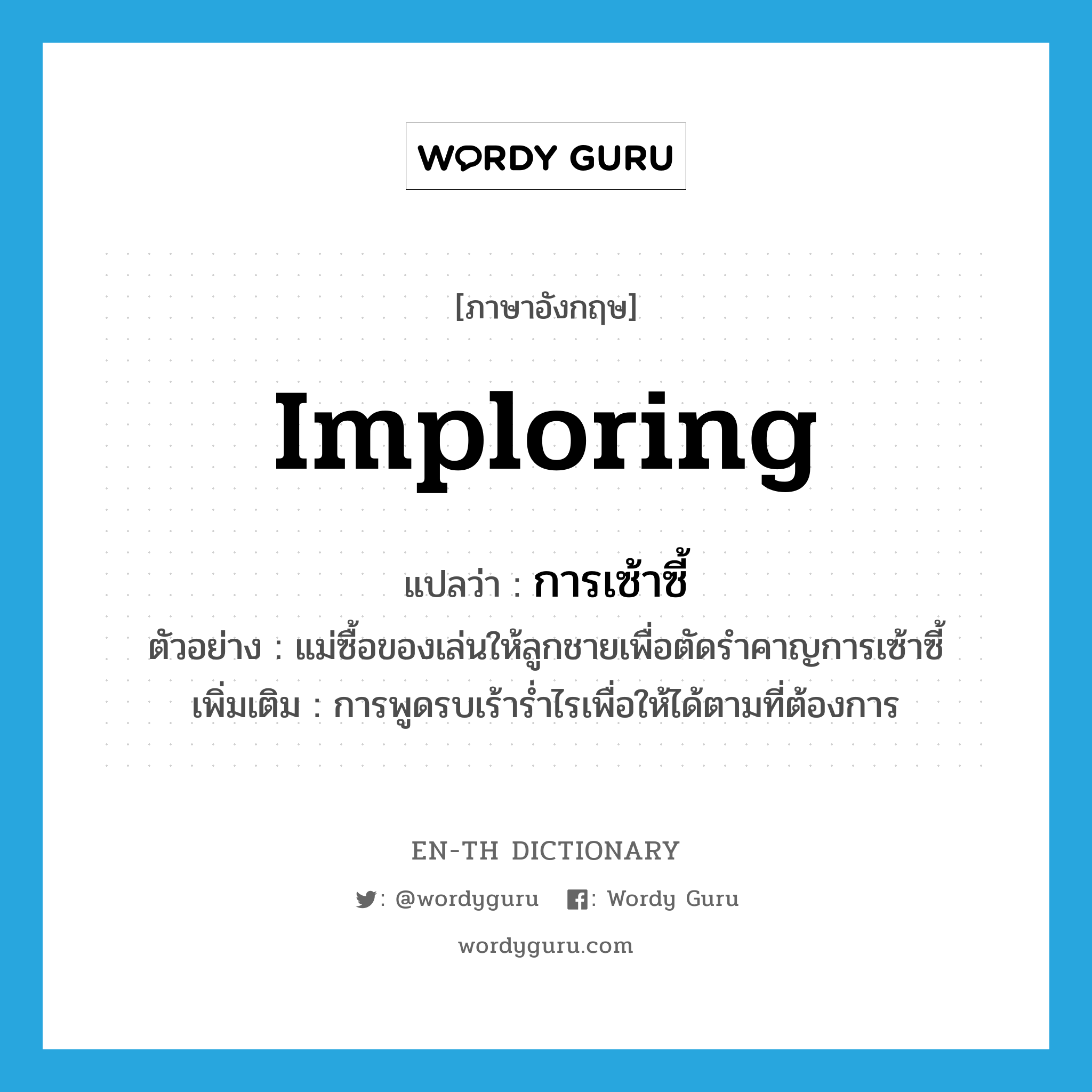 imploring แปลว่า?, คำศัพท์ภาษาอังกฤษ imploring แปลว่า การเซ้าซี้ ประเภท N ตัวอย่าง แม่ซื้อของเล่นให้ลูกชายเพื่อตัดรำคาญการเซ้าซี้ เพิ่มเติม การพูดรบเร้าร่ำไรเพื่อให้ได้ตามที่ต้องการ หมวด N