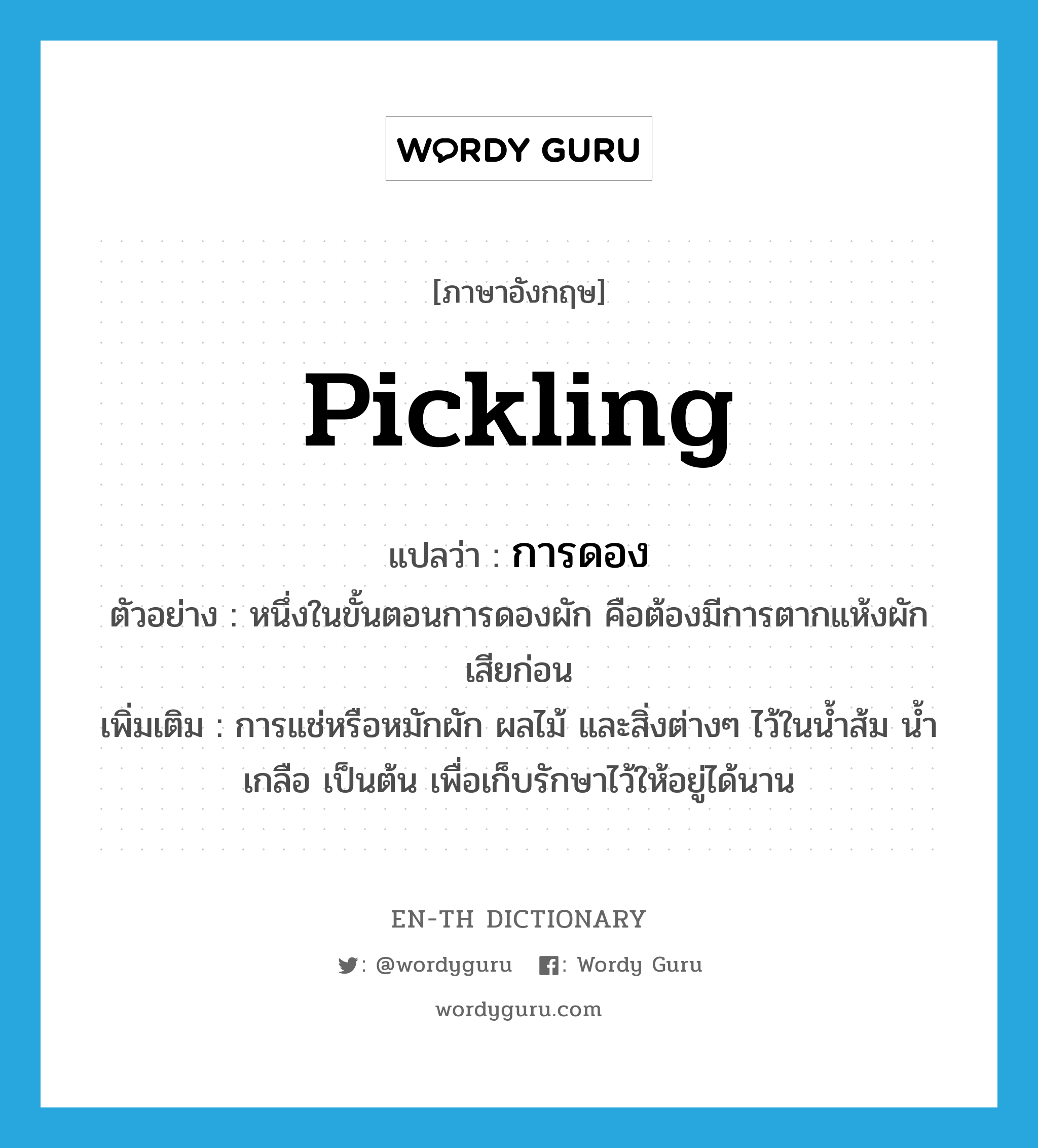 pickling แปลว่า?, คำศัพท์ภาษาอังกฤษ pickling แปลว่า การดอง ประเภท N ตัวอย่าง หนึ่งในขั้นตอนการดองผัก คือต้องมีการตากแห้งผักเสียก่อน เพิ่มเติม การแช่หรือหมักผัก ผลไม้ และสิ่งต่างๆ ไว้ในน้ำส้ม น้ำเกลือ เป็นต้น เพื่อเก็บรักษาไว้ให้อยู่ได้นาน หมวด N