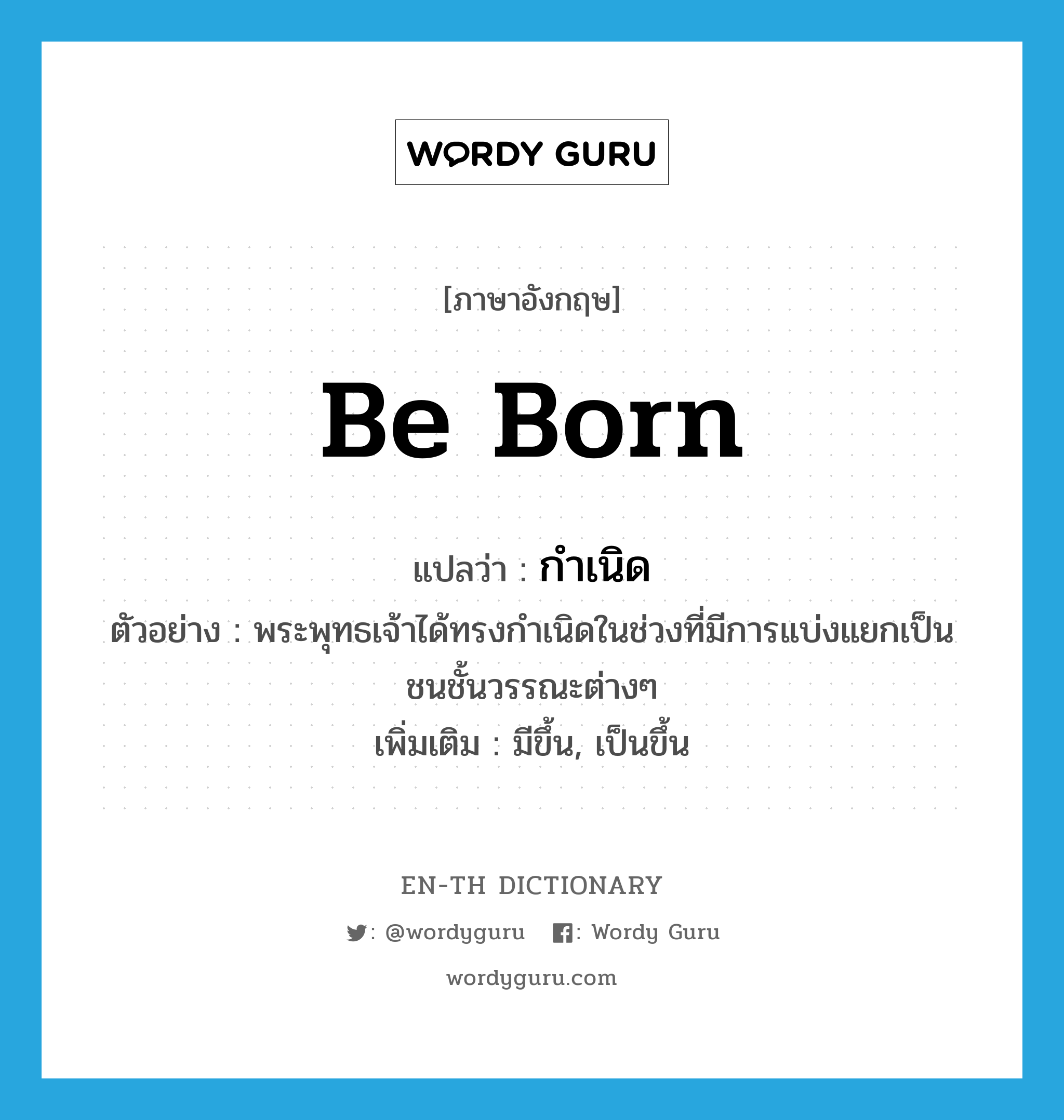 be born แปลว่า?, คำศัพท์ภาษาอังกฤษ be born แปลว่า กำเนิด ประเภท V ตัวอย่าง พระพุทธเจ้าได้ทรงกำเนิดในช่วงที่มีการแบ่งแยกเป็นชนชั้นวรรณะต่างๆ เพิ่มเติม มีขึ้น, เป็นขึ้น หมวด V