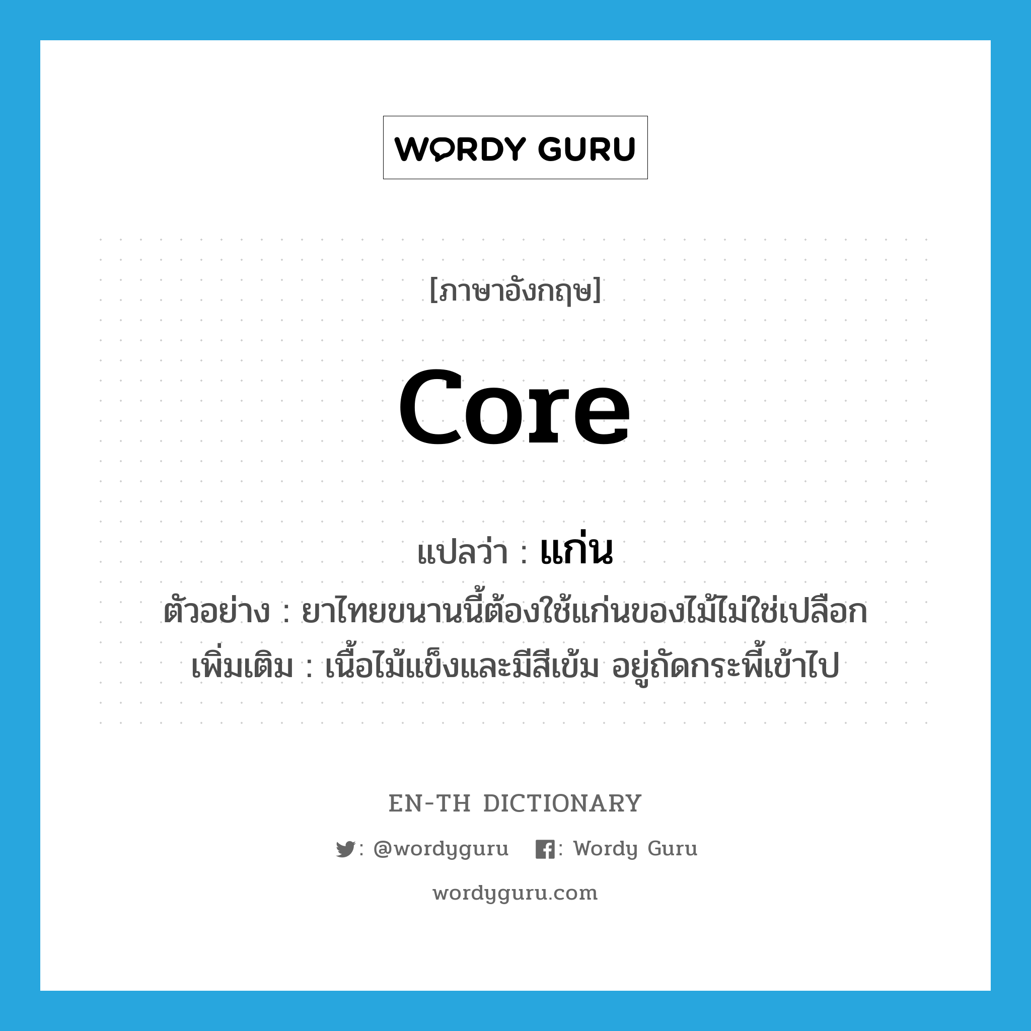 core แปลว่า?, คำศัพท์ภาษาอังกฤษ core แปลว่า แก่น ประเภท N ตัวอย่าง ยาไทยขนานนี้ต้องใช้แก่นของไม้ไม่ใช่เปลือก เพิ่มเติม เนื้อไม้แข็งและมีสีเข้ม อยู่ถัดกระพี้เข้าไป หมวด N