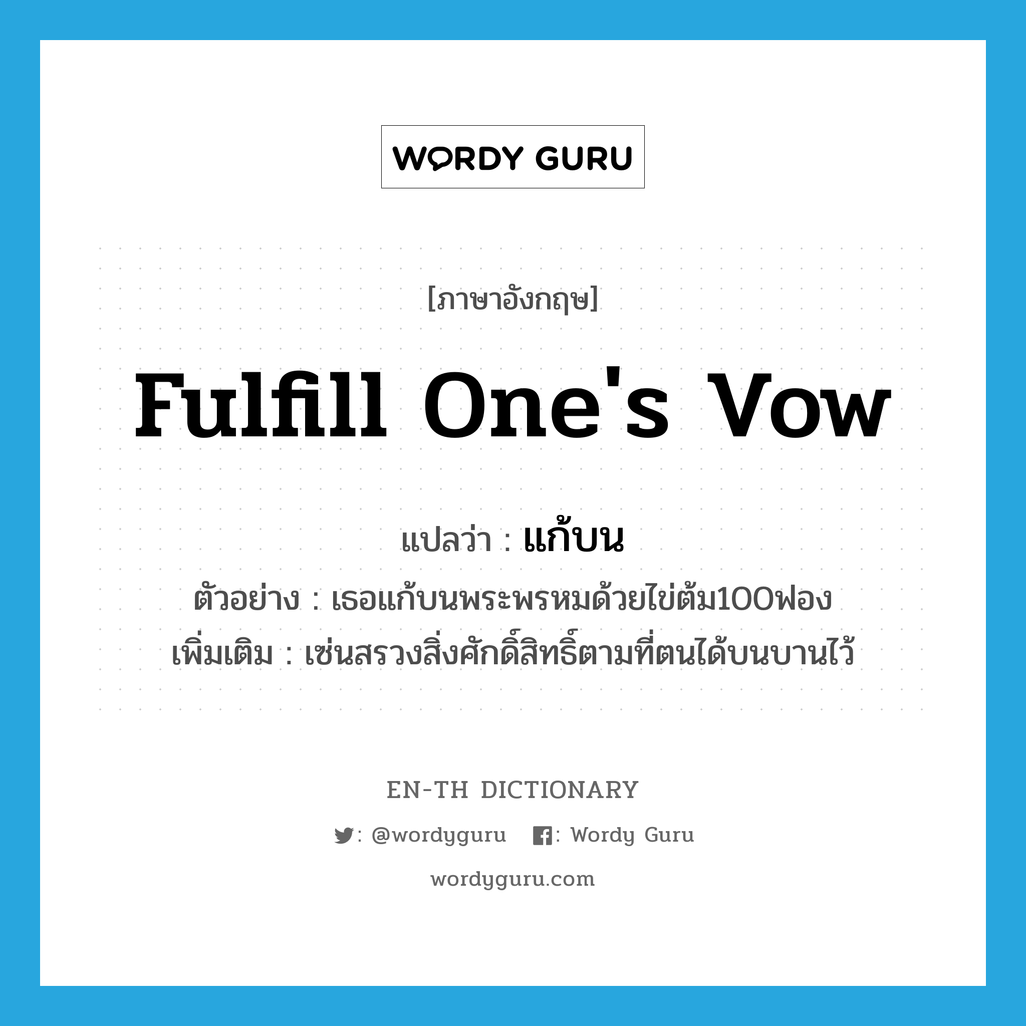 fulfill one&#39;s vow แปลว่า?, คำศัพท์ภาษาอังกฤษ fulfill one&#39;s vow แปลว่า แก้บน ประเภท V ตัวอย่าง เธอแก้บนพระพรหมด้วยไข่ต้ม100ฟอง เพิ่มเติม เซ่นสรวงสิ่งศักดิ์สิทธิ์ตามที่ตนได้บนบานไว้ หมวด V