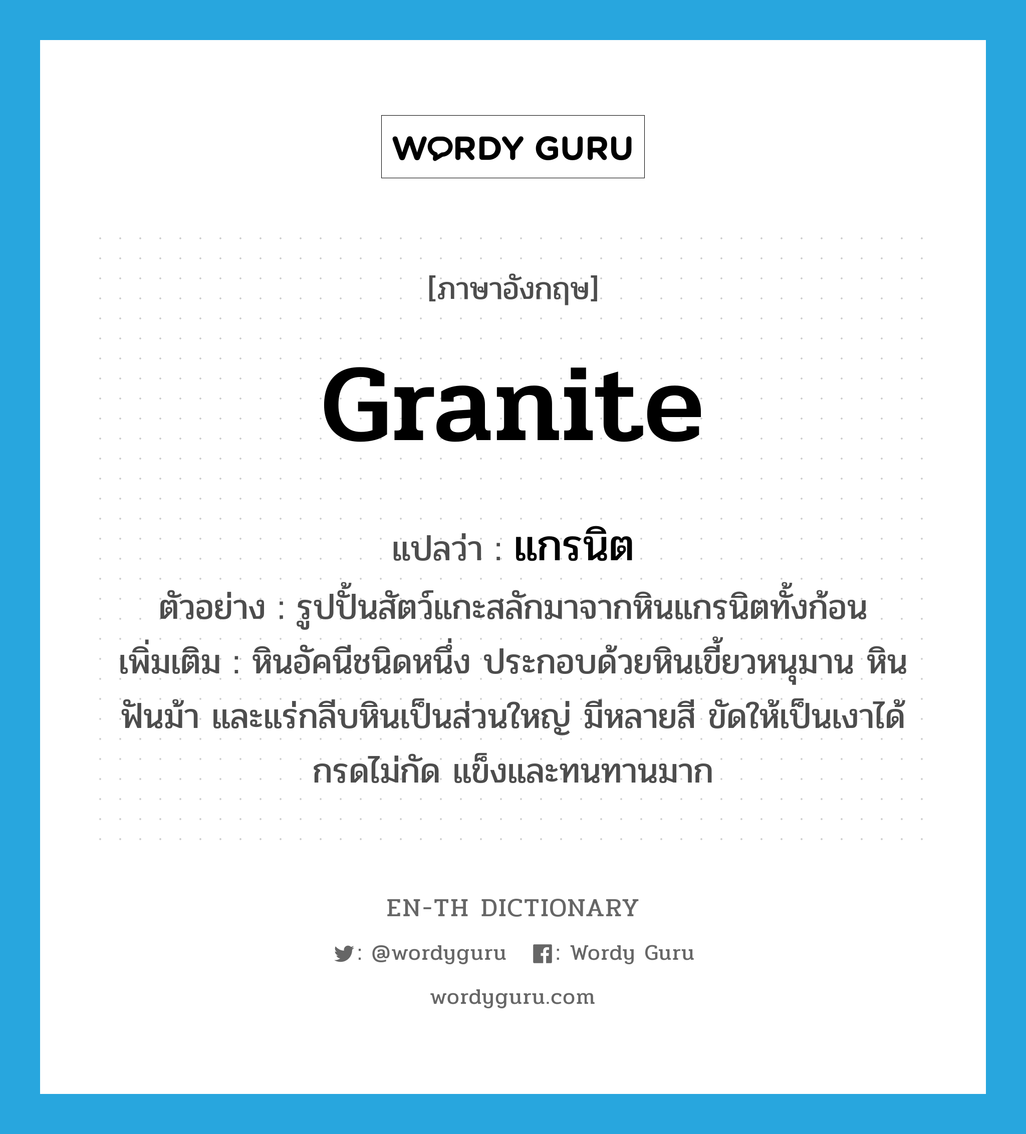 granite แปลว่า?, คำศัพท์ภาษาอังกฤษ granite แปลว่า แกรนิต ประเภท N ตัวอย่าง รูปปั้นสัตว์แกะสลักมาจากหินแกรนิตทั้งก้อน เพิ่มเติม หินอัคนีชนิดหนึ่ง ประกอบด้วยหินเขี้ยวหนุมาน หินฟันม้า และแร่กลีบหินเป็นส่วนใหญ่ มีหลายสี ขัดให้เป็นเงาได้ กรดไม่กัด แข็งและทนทานมาก หมวด N