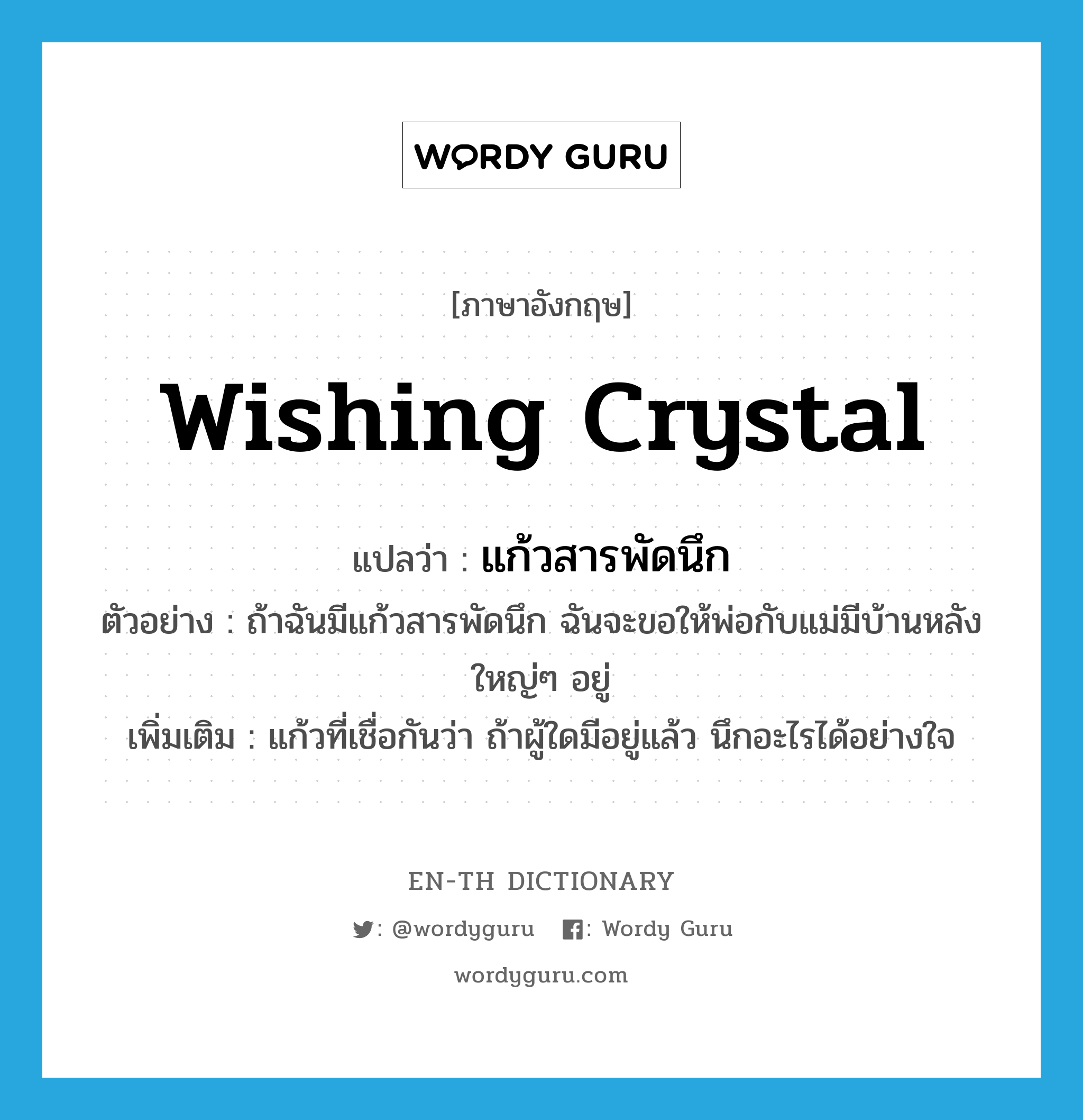 wishing crystal แปลว่า?, คำศัพท์ภาษาอังกฤษ wishing crystal แปลว่า แก้วสารพัดนึก ประเภท N ตัวอย่าง ถ้าฉันมีแก้วสารพัดนึก ฉันจะขอให้พ่อกับแม่มีบ้านหลังใหญ่ๆ อยู่ เพิ่มเติม แก้วที่เชื่อกันว่า ถ้าผู้ใดมีอยู่แล้ว นึกอะไรได้อย่างใจ หมวด N