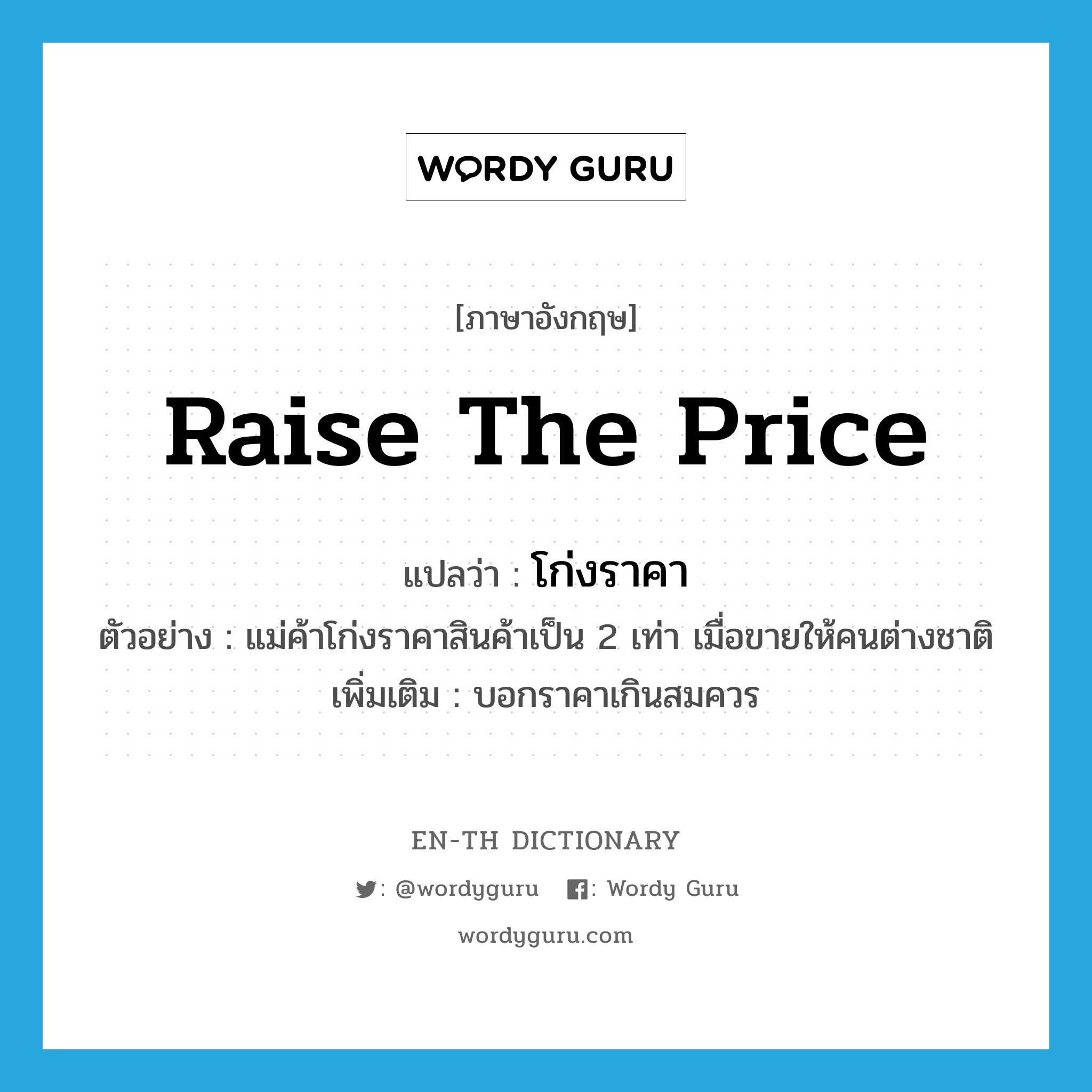 raise the price แปลว่า?, คำศัพท์ภาษาอังกฤษ raise the price แปลว่า โก่งราคา ประเภท V ตัวอย่าง แม่ค้าโก่งราคาสินค้าเป็น 2 เท่า เมื่อขายให้คนต่างชาติ เพิ่มเติม บอกราคาเกินสมควร หมวด V