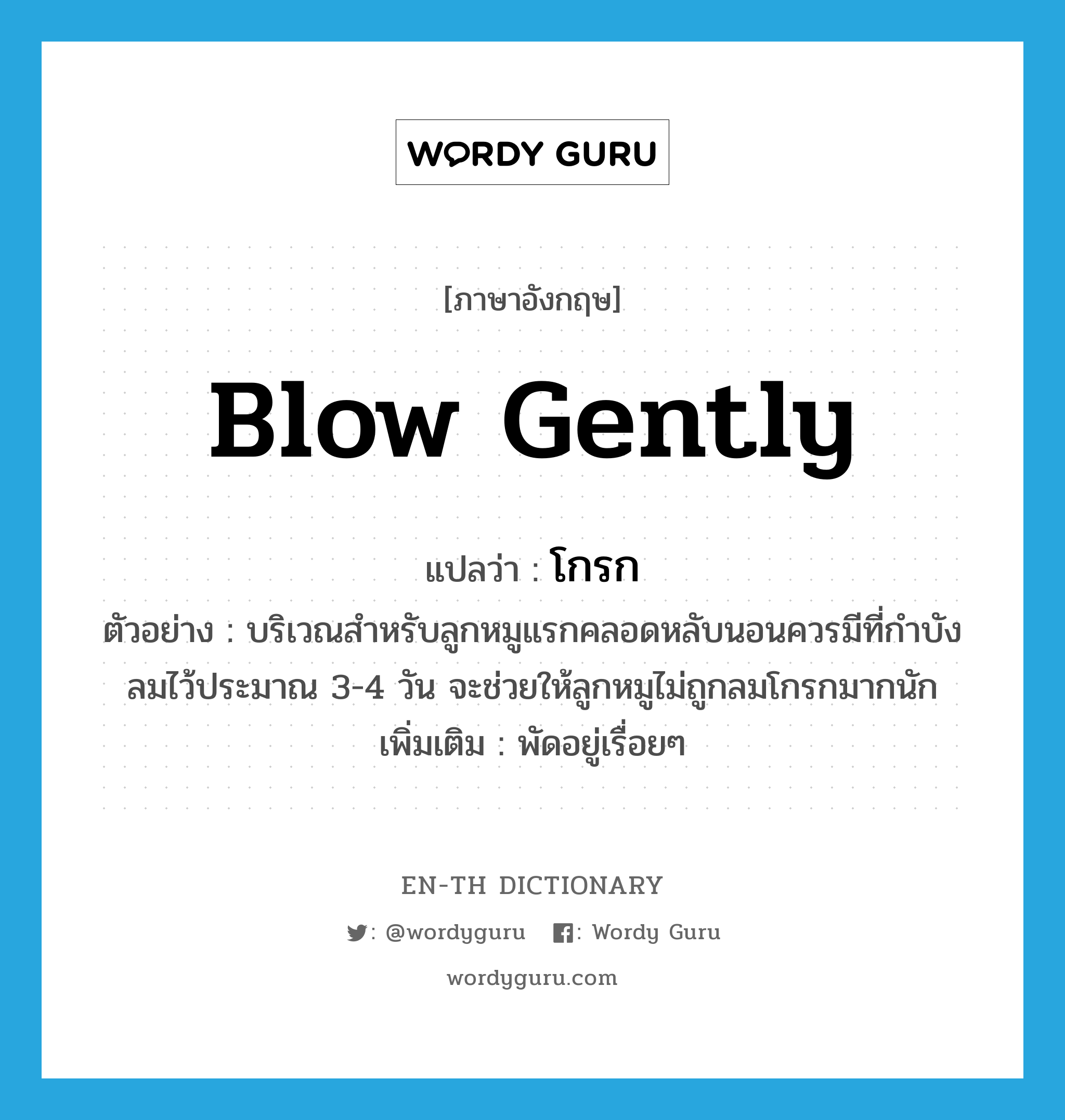 blow gently แปลว่า?, คำศัพท์ภาษาอังกฤษ blow gently แปลว่า โกรก ประเภท V ตัวอย่าง บริเวณสำหรับลูกหมูแรกคลอดหลับนอนควรมีที่กำบังลมไว้ประมาณ 3-4 วัน จะช่วยให้ลูกหมูไม่ถูกลมโกรกมากนัก เพิ่มเติม พัดอยู่เรื่อยๆ หมวด V