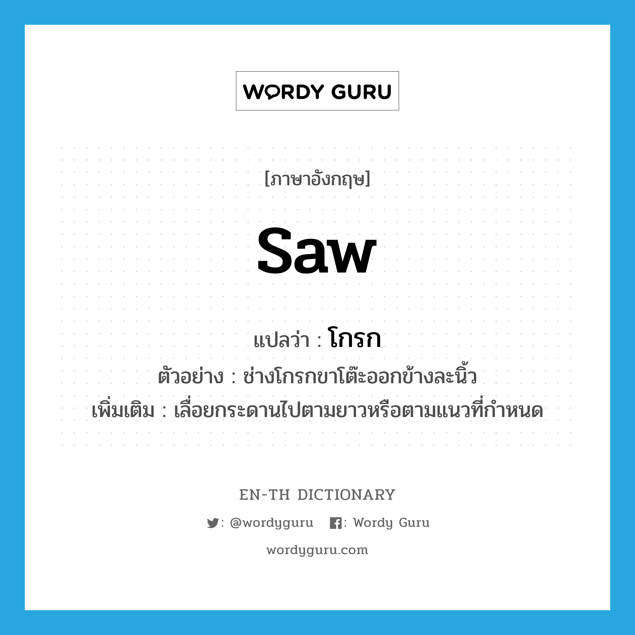 saw แปลว่า?, คำศัพท์ภาษาอังกฤษ saw แปลว่า โกรก ประเภท V ตัวอย่าง ช่างโกรกขาโต๊ะออกข้างละนิ้ว เพิ่มเติม เลื่อยกระดานไปตามยาวหรือตามแนวที่กำหนด หมวด V