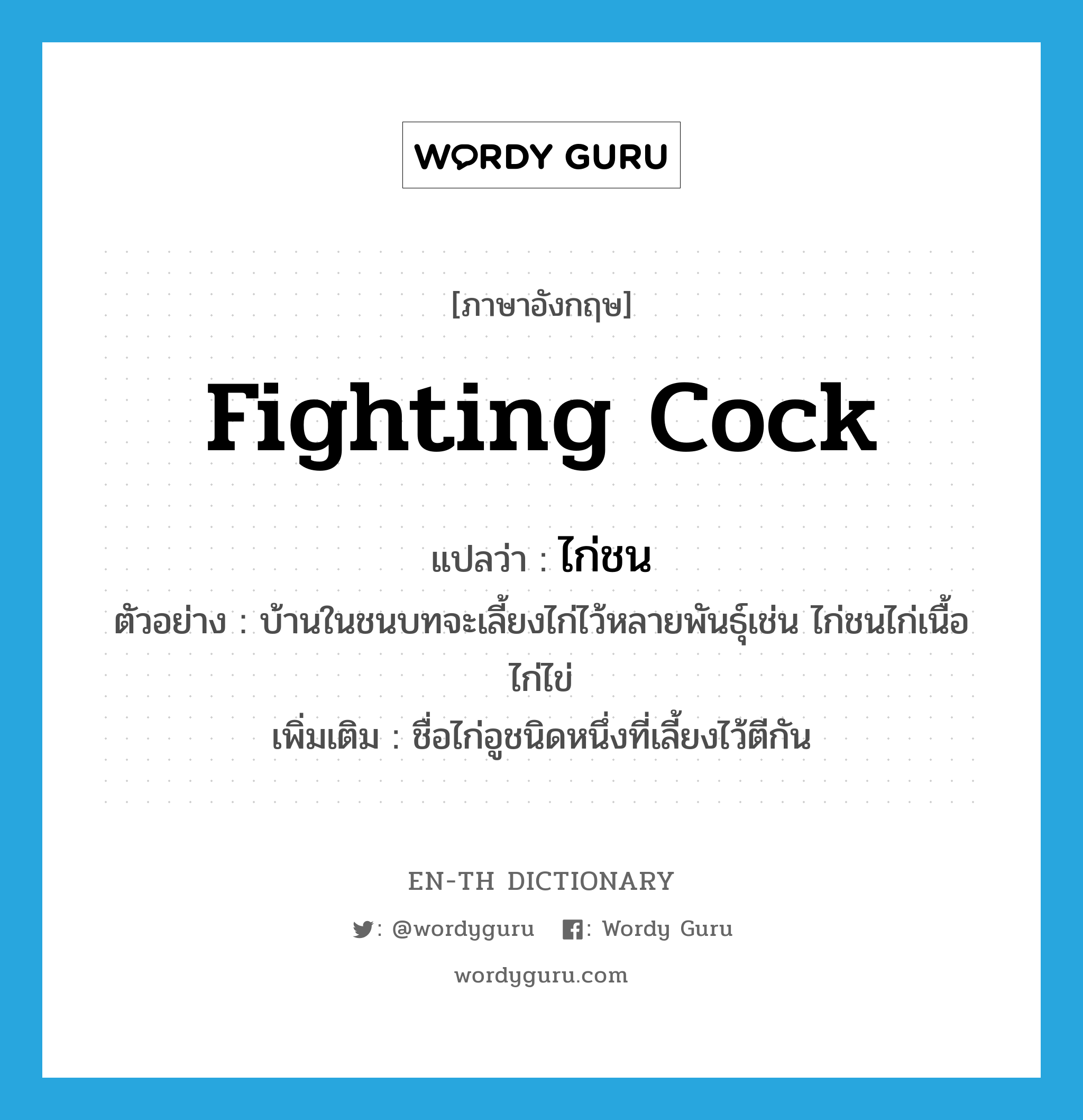 fighting cock แปลว่า?, คำศัพท์ภาษาอังกฤษ fighting cock แปลว่า ไก่ชน ประเภท N ตัวอย่าง บ้านในชนบทจะเลี้ยงไก่ไว้หลายพันธุ์เช่น ไก่ชนไก่เนื้อ ไก่ไข่ เพิ่มเติม ชื่อไก่อูชนิดหนึ่งที่เลี้ยงไว้ตีกัน หมวด N